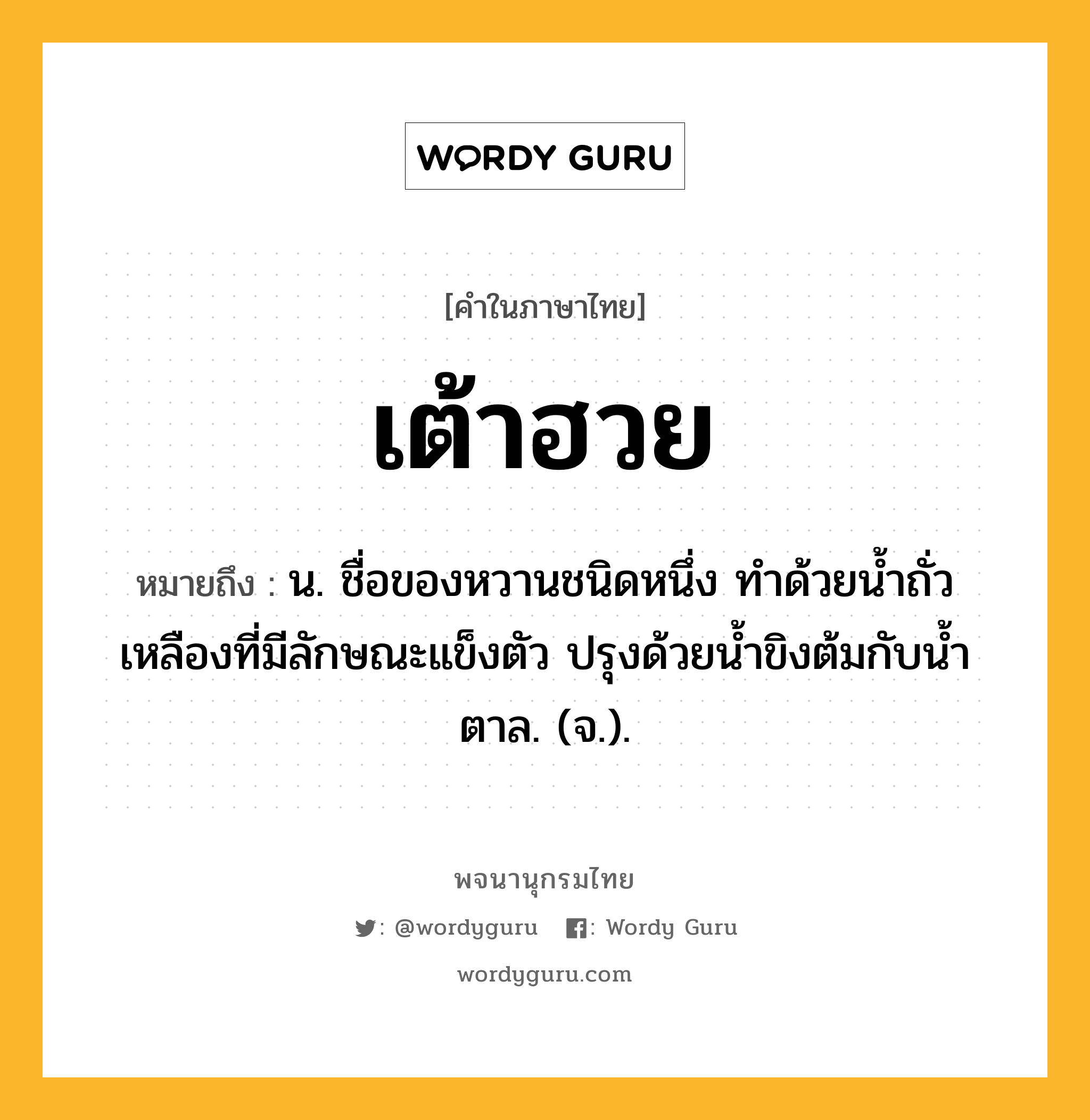 เต้าฮวย ความหมาย หมายถึงอะไร?, คำในภาษาไทย เต้าฮวย หมายถึง น. ชื่อของหวานชนิดหนึ่ง ทําด้วยนํ้าถั่วเหลืองที่มีลักษณะแข็งตัว ปรุงด้วยนํ้าขิงต้มกับนํ้าตาล. (จ.).