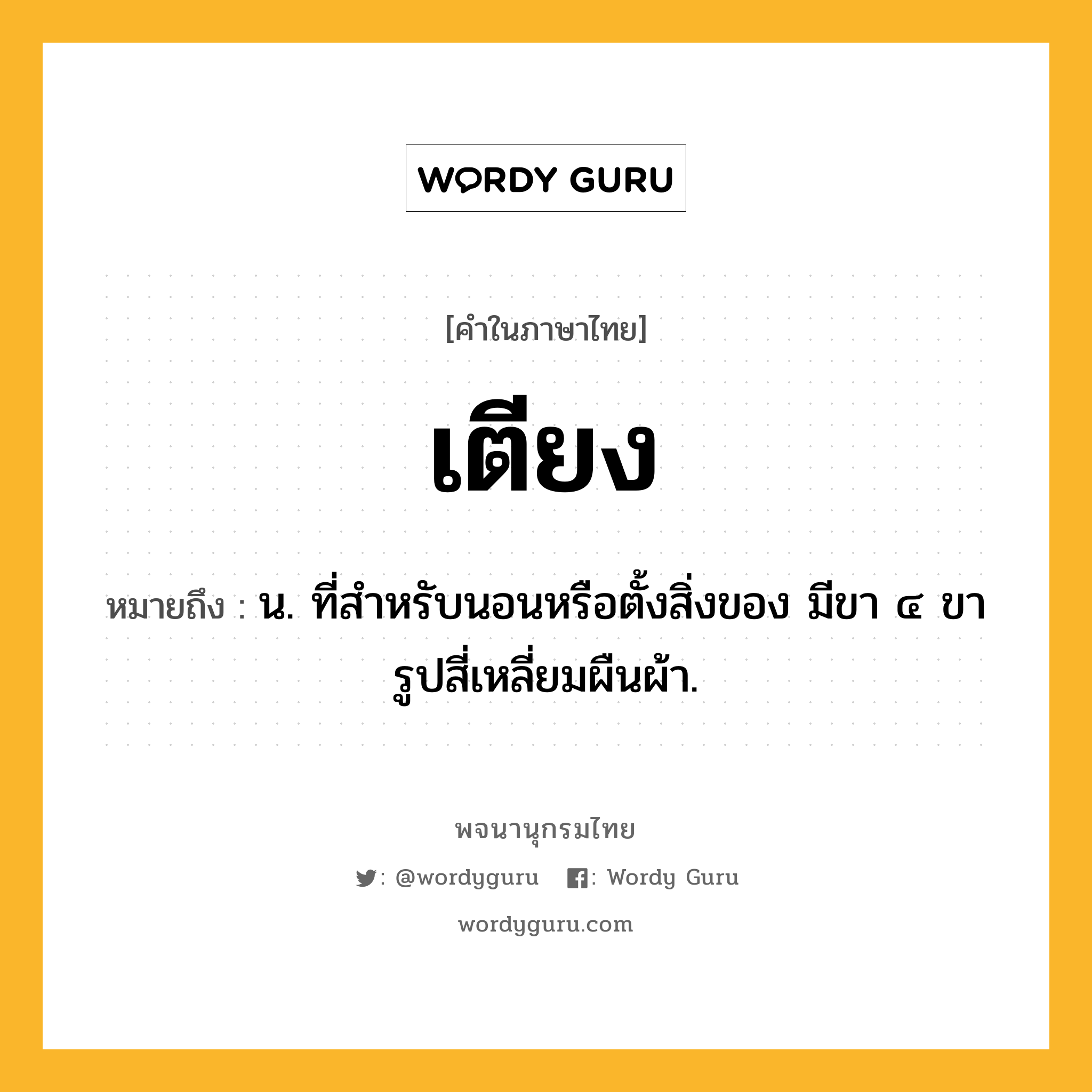 เตียง ความหมาย หมายถึงอะไร?, คำในภาษาไทย เตียง หมายถึง น. ที่สําหรับนอนหรือตั้งสิ่งของ มีขา ๔ ขา รูปสี่เหลี่ยมผืนผ้า.