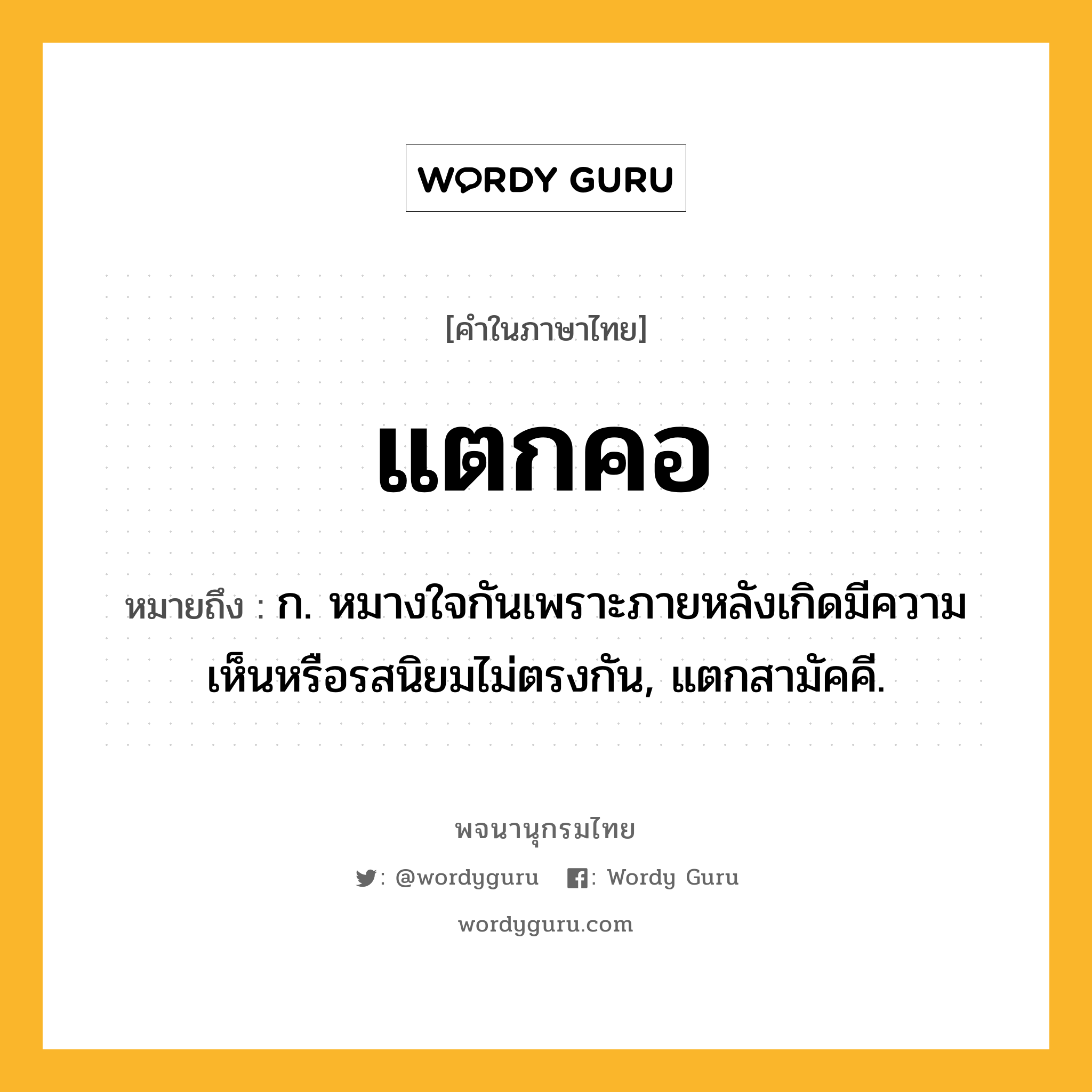 แตกคอ ความหมาย หมายถึงอะไร?, คำในภาษาไทย แตกคอ หมายถึง ก. หมางใจกันเพราะภายหลังเกิดมีความเห็นหรือรสนิยมไม่ตรงกัน, แตกสามัคคี.