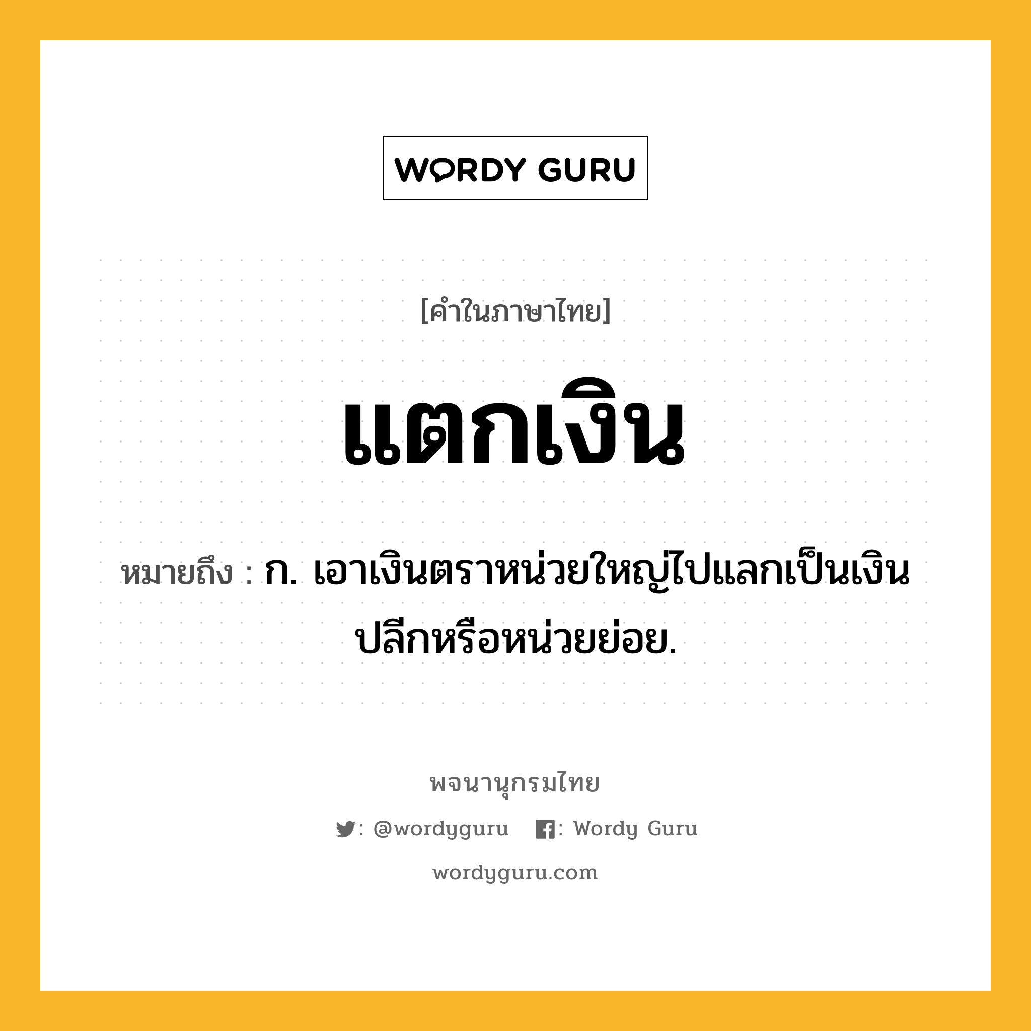 แตกเงิน ความหมาย หมายถึงอะไร?, คำในภาษาไทย แตกเงิน หมายถึง ก. เอาเงินตราหน่วยใหญ่ไปแลกเป็นเงินปลีกหรือหน่วยย่อย.