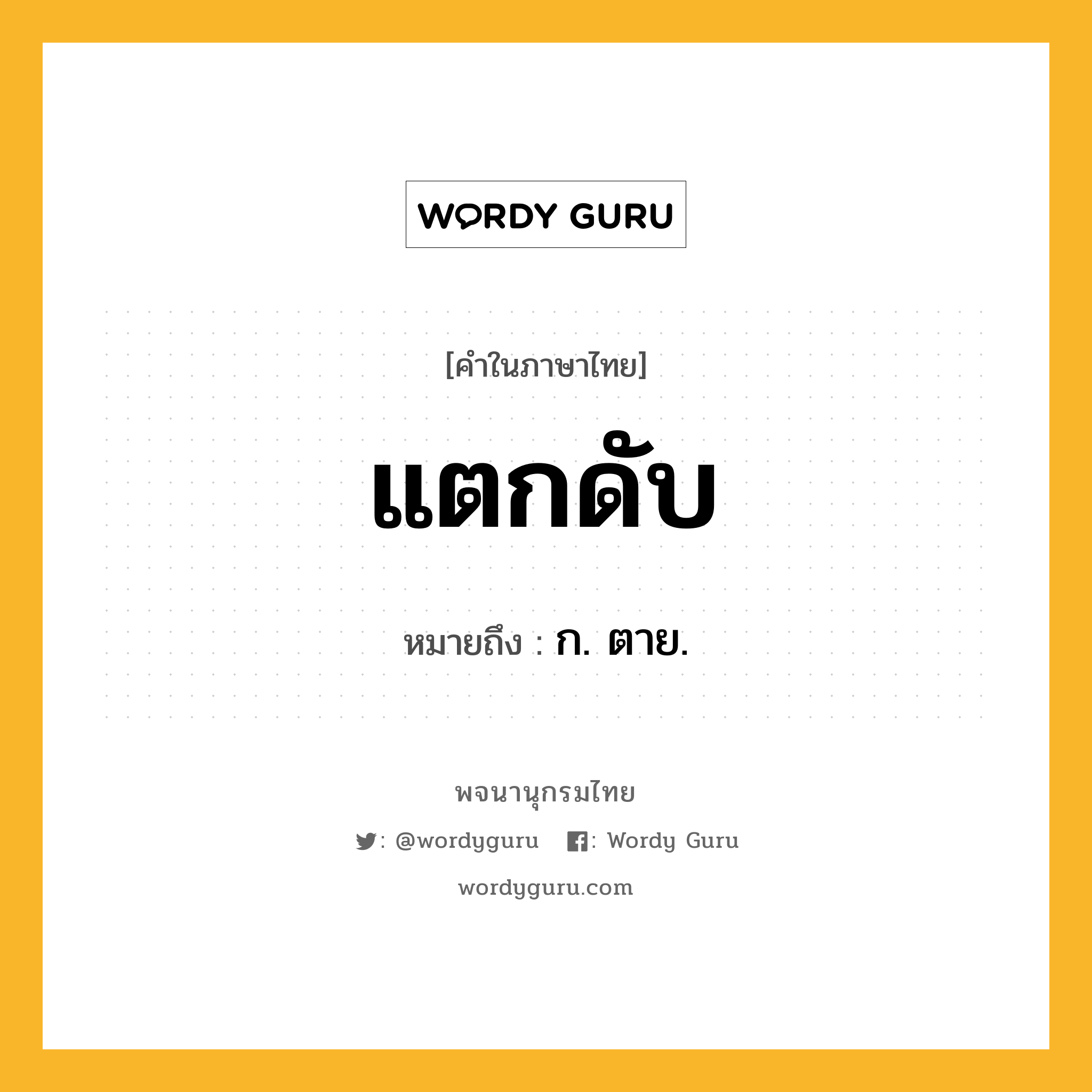 แตกดับ ความหมาย หมายถึงอะไร?, คำในภาษาไทย แตกดับ หมายถึง ก. ตาย.