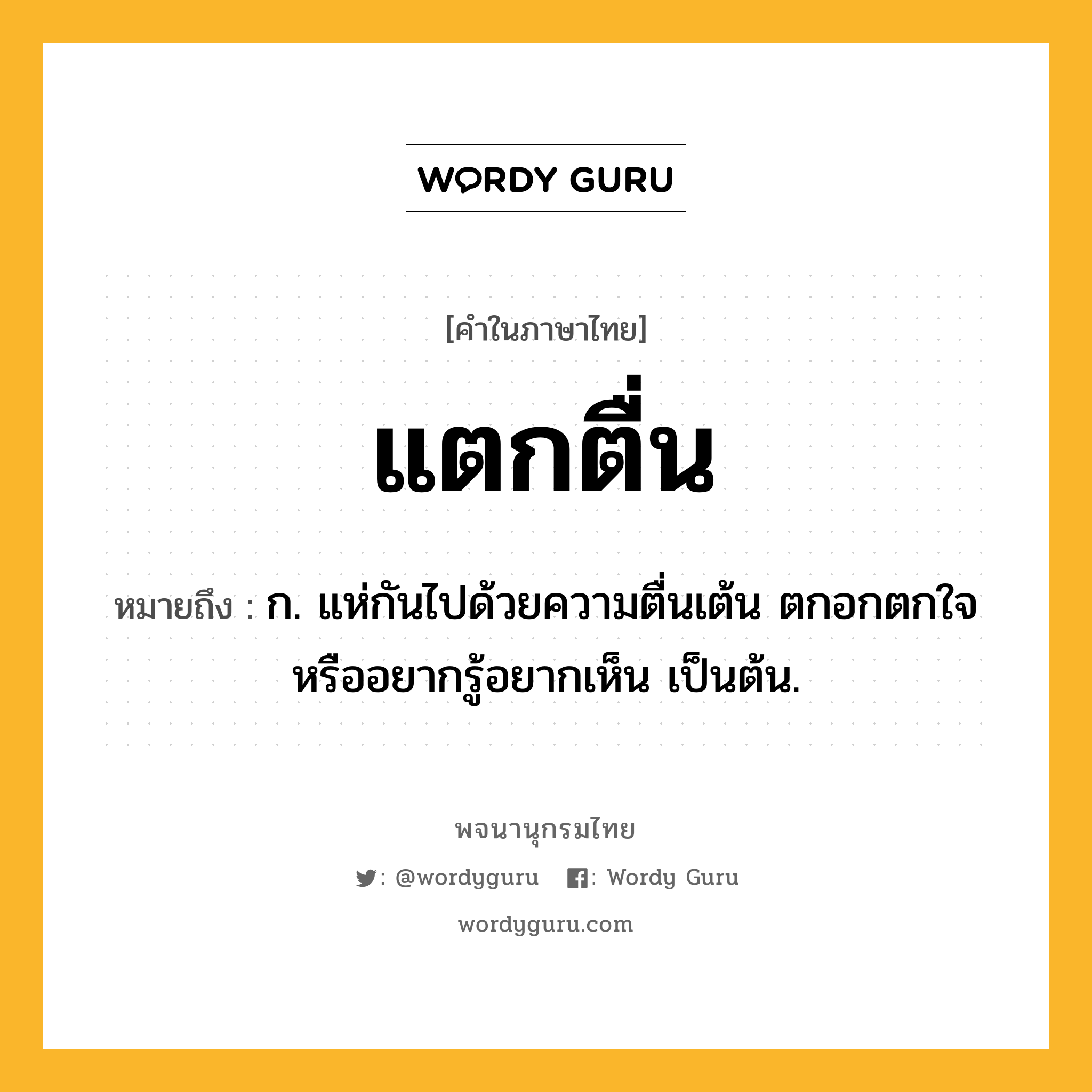 แตกตื่น ความหมาย หมายถึงอะไร?, คำในภาษาไทย แตกตื่น หมายถึง ก. แห่กันไปด้วยความตื่นเต้น ตกอกตกใจ หรืออยากรู้อยากเห็น เป็นต้น.