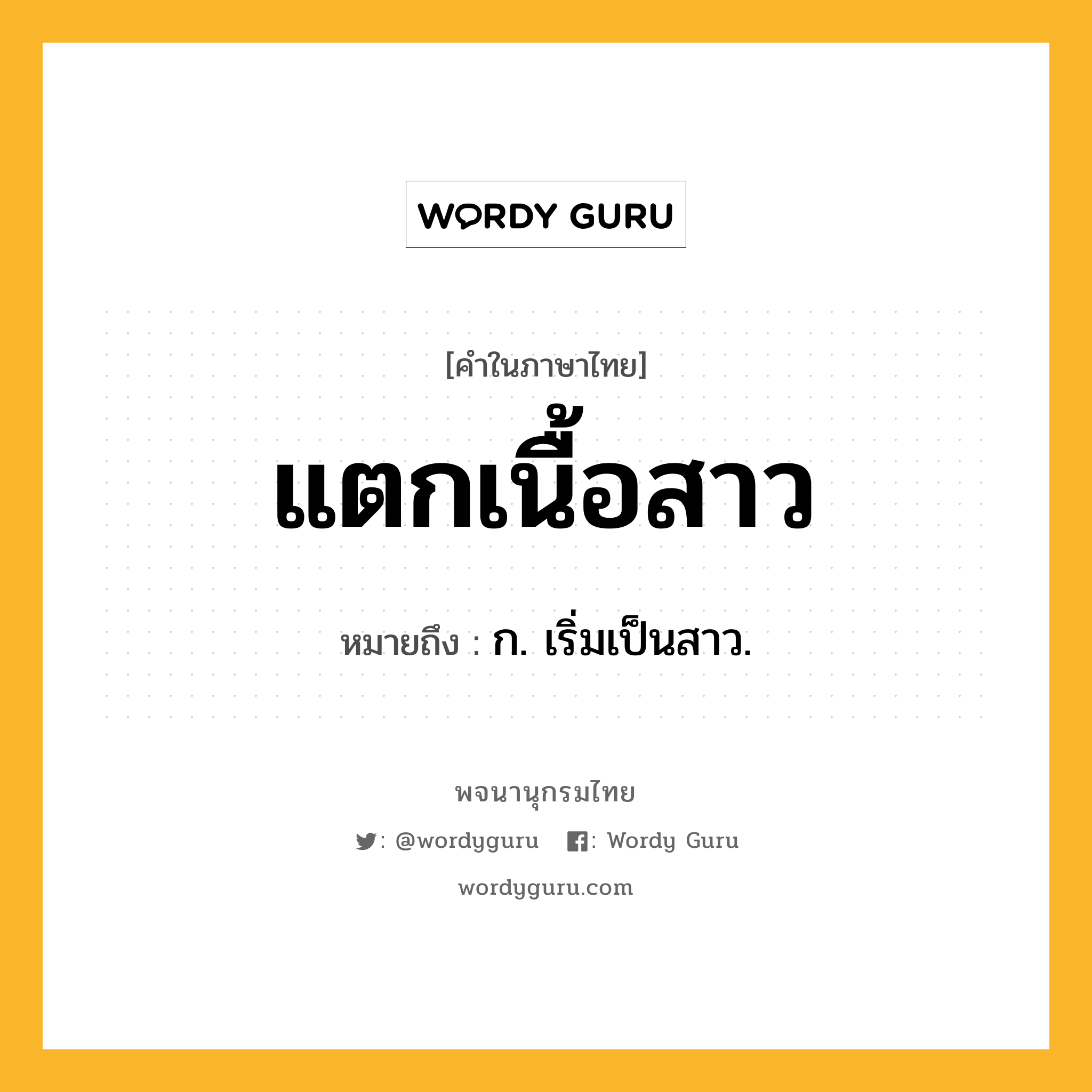 แตกเนื้อสาว ความหมาย หมายถึงอะไร?, คำในภาษาไทย แตกเนื้อสาว หมายถึง ก. เริ่มเป็นสาว.