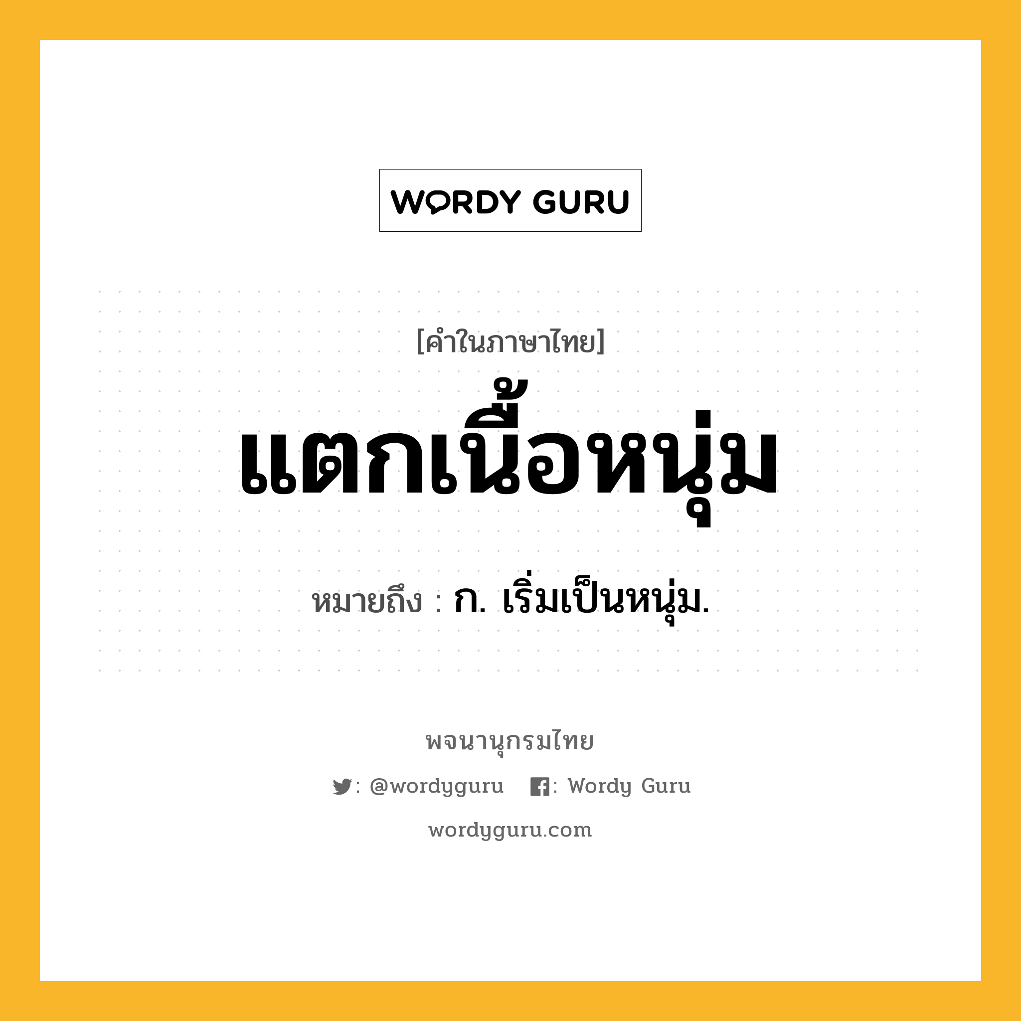 แตกเนื้อหนุ่ม ความหมาย หมายถึงอะไร?, คำในภาษาไทย แตกเนื้อหนุ่ม หมายถึง ก. เริ่มเป็นหนุ่ม.