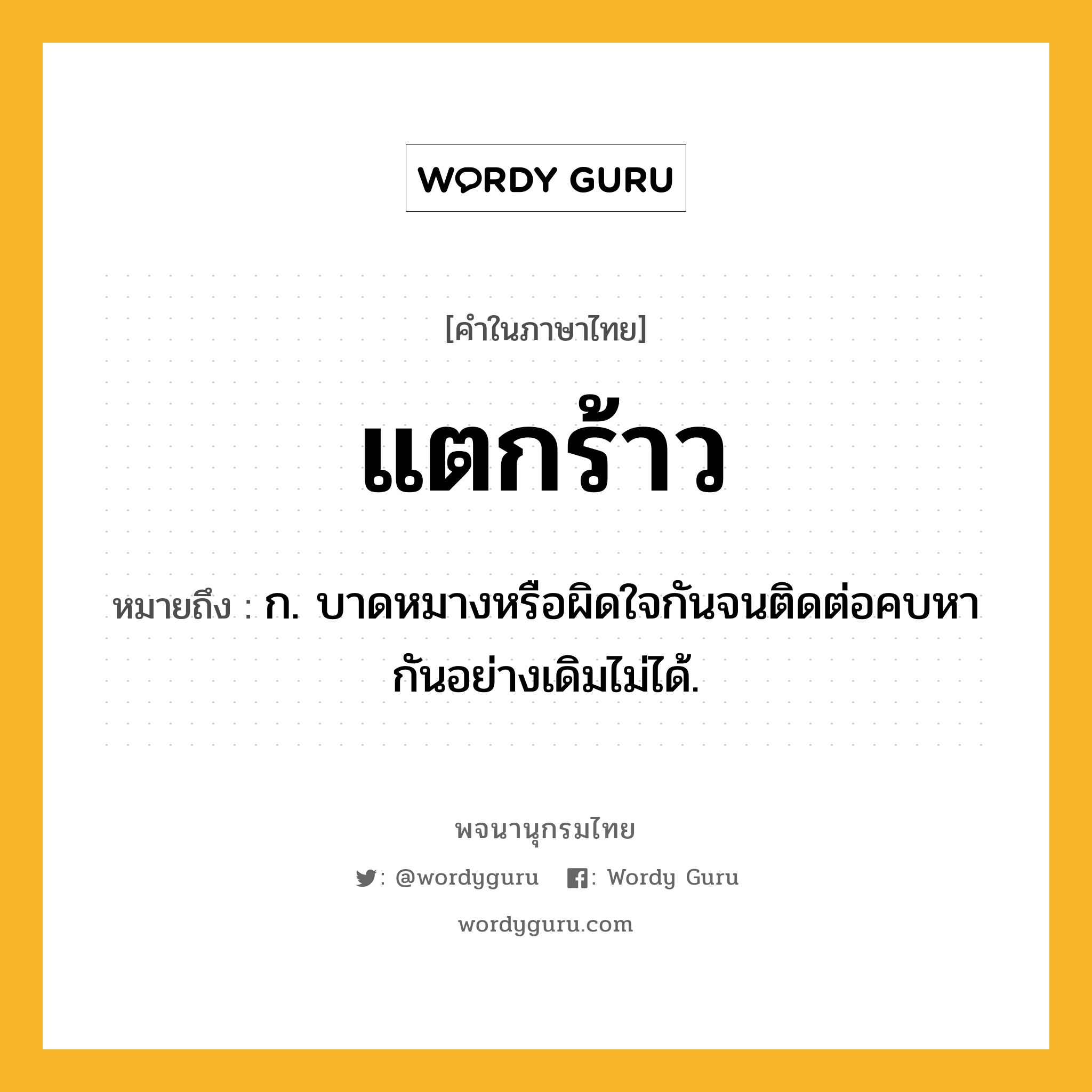 แตกร้าว ความหมาย หมายถึงอะไร?, คำในภาษาไทย แตกร้าว หมายถึง ก. บาดหมางหรือผิดใจกันจนติดต่อคบหากันอย่างเดิมไม่ได้.