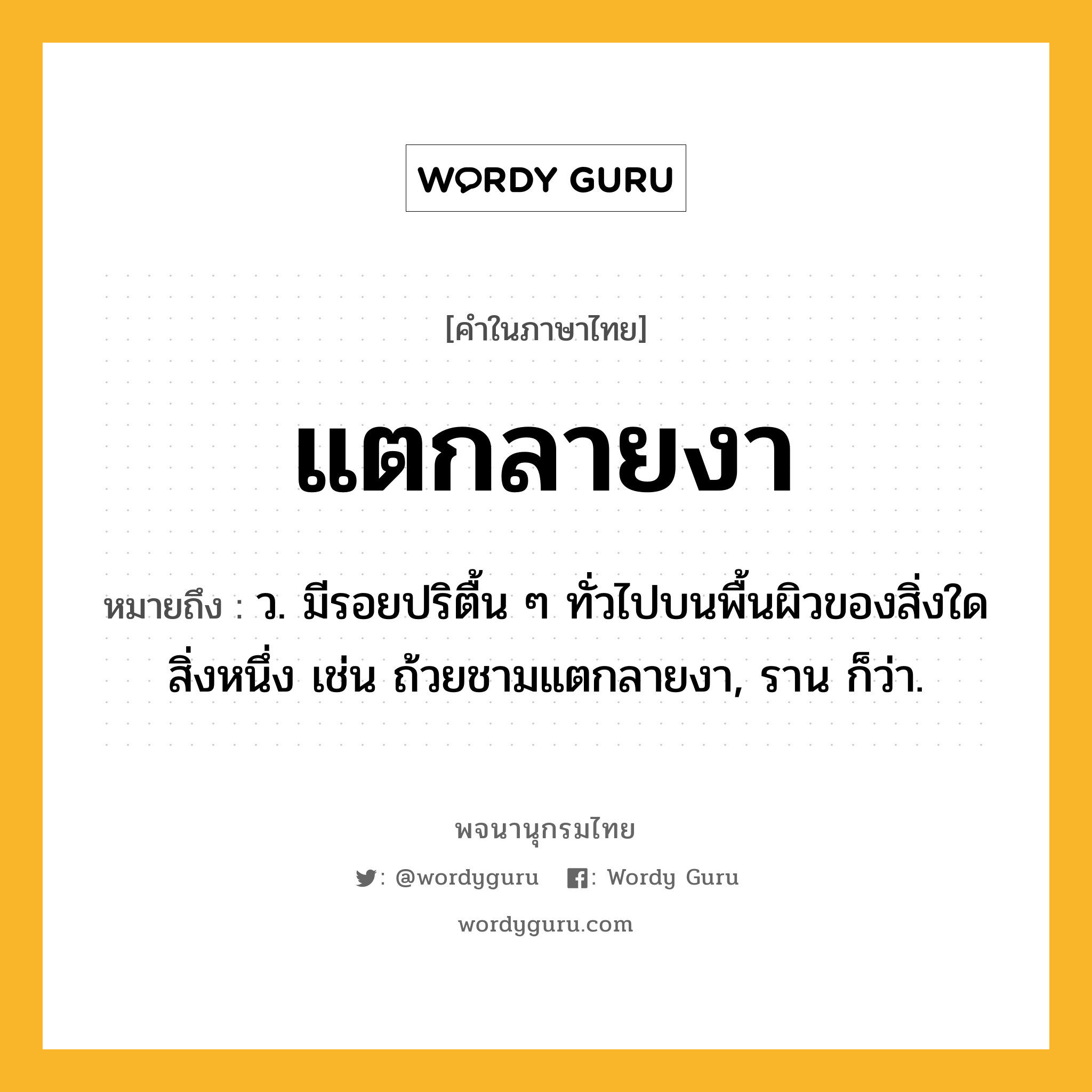 แตกลายงา ความหมาย หมายถึงอะไร?, คำในภาษาไทย แตกลายงา หมายถึง ว. มีรอยปริตื้น ๆ ทั่วไปบนพื้นผิวของสิ่งใดสิ่งหนึ่ง เช่น ถ้วยชามแตกลายงา, ราน ก็ว่า.