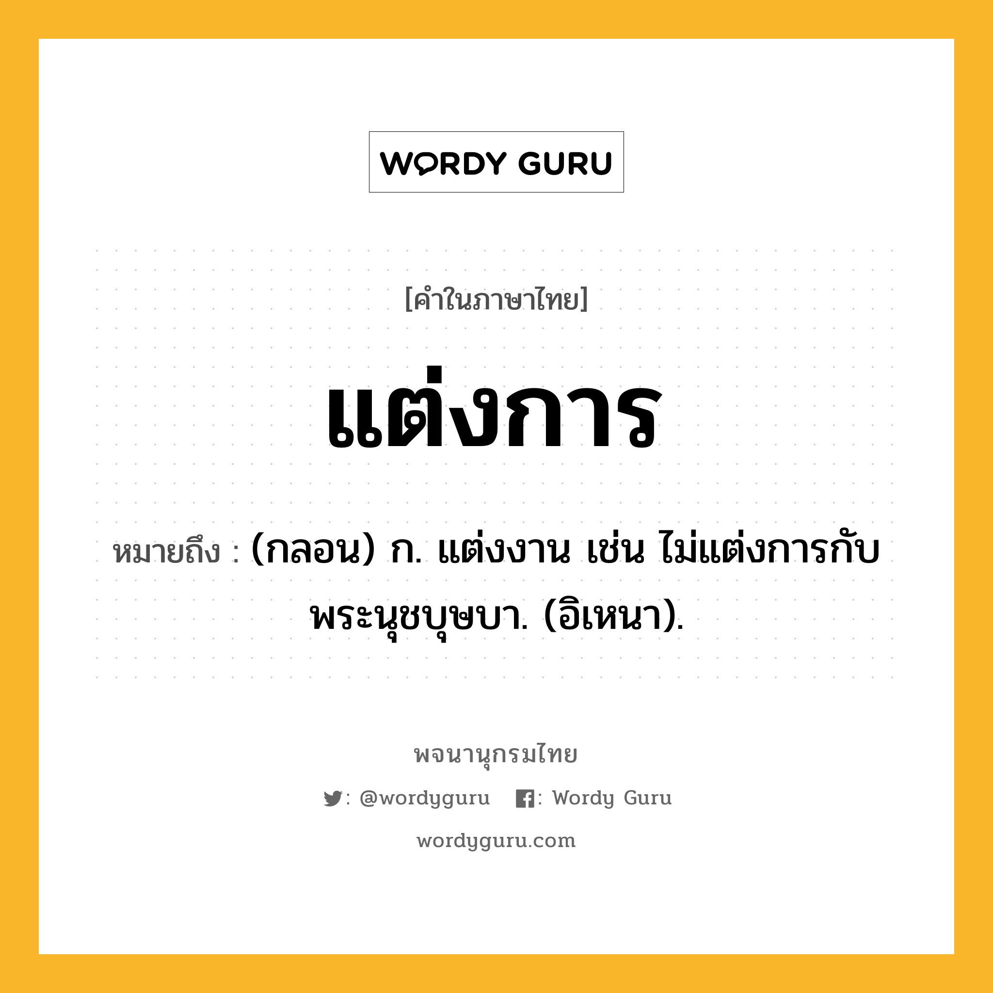 แต่งการ ความหมาย หมายถึงอะไร?, คำในภาษาไทย แต่งการ หมายถึง (กลอน) ก. แต่งงาน เช่น ไม่แต่งการกับพระนุชบุษบา. (อิเหนา).