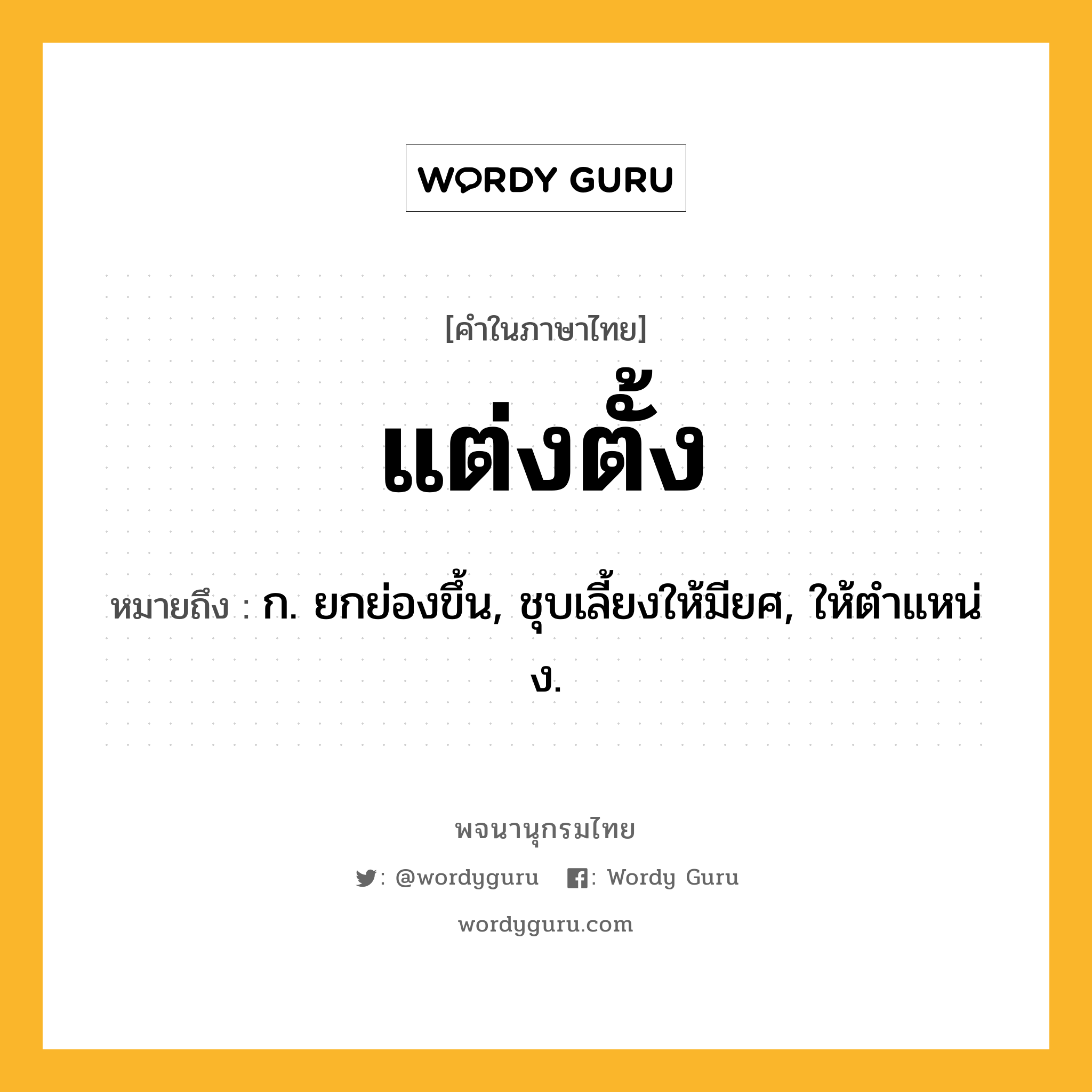 แต่งตั้ง ความหมาย หมายถึงอะไร?, คำในภาษาไทย แต่งตั้ง หมายถึง ก. ยกย่องขึ้น, ชุบเลี้ยงให้มียศ, ให้ตําแหน่ง.