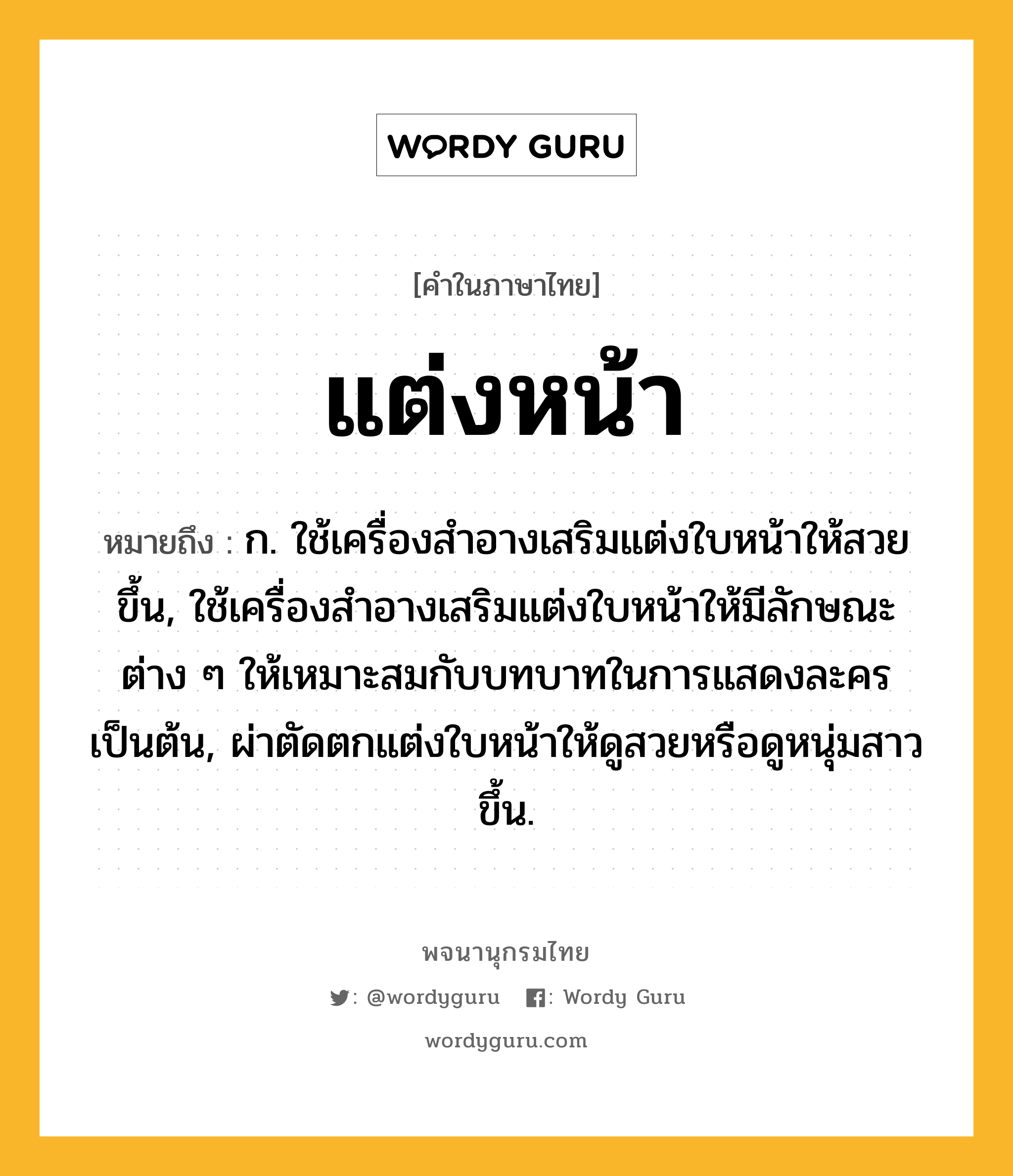 แต่งหน้า ความหมาย หมายถึงอะไร?, คำในภาษาไทย แต่งหน้า หมายถึง ก. ใช้เครื่องสําอางเสริมแต่งใบหน้าให้สวยขึ้น, ใช้เครื่องสําอางเสริมแต่งใบหน้าให้มีลักษณะต่าง ๆ ให้เหมาะสมกับบทบาทในการแสดงละครเป็นต้น, ผ่าตัดตกแต่งใบหน้าให้ดูสวยหรือดูหนุ่มสาวขึ้น.