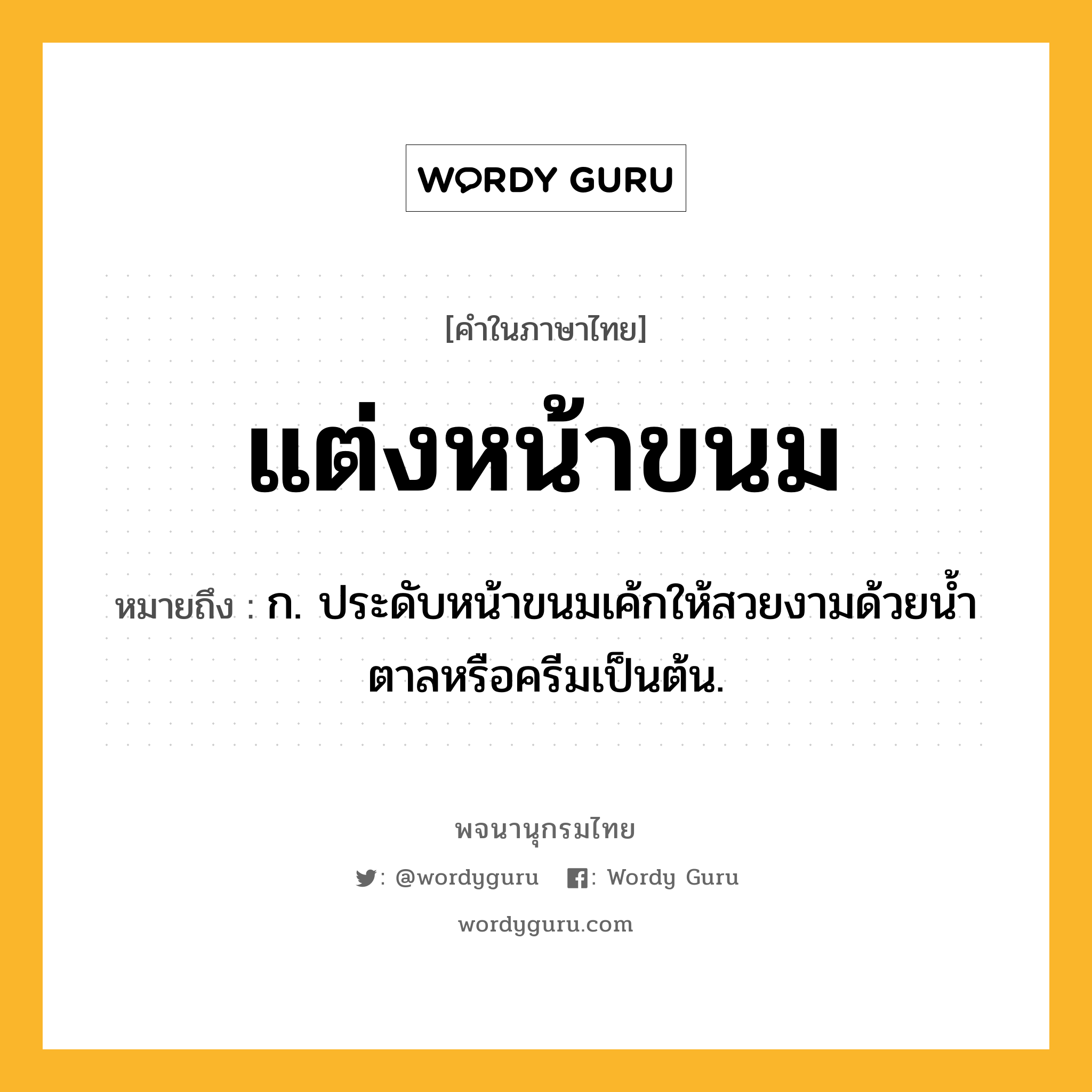 แต่งหน้าขนม ความหมาย หมายถึงอะไร?, คำในภาษาไทย แต่งหน้าขนม หมายถึง ก. ประดับหน้าขนมเค้กให้สวยงามด้วยนํ้าตาลหรือครีมเป็นต้น.