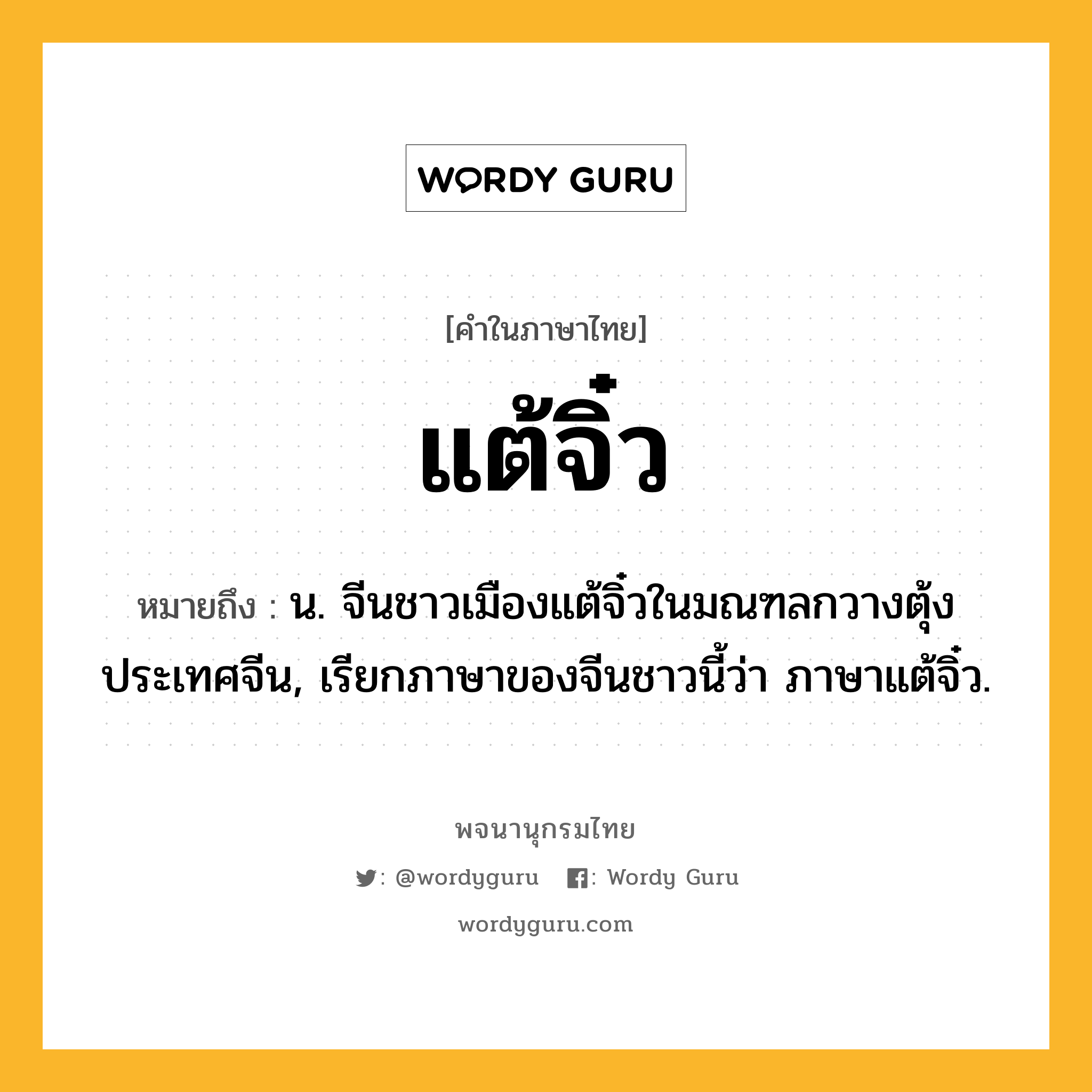 แต้จิ๋ว ความหมาย หมายถึงอะไร?, คำในภาษาไทย แต้จิ๋ว หมายถึง น. จีนชาวเมืองแต้จิ๋วในมณฑลกวางตุ้ง ประเทศจีน, เรียกภาษาของจีนชาวนี้ว่า ภาษาแต้จิ๋ว.