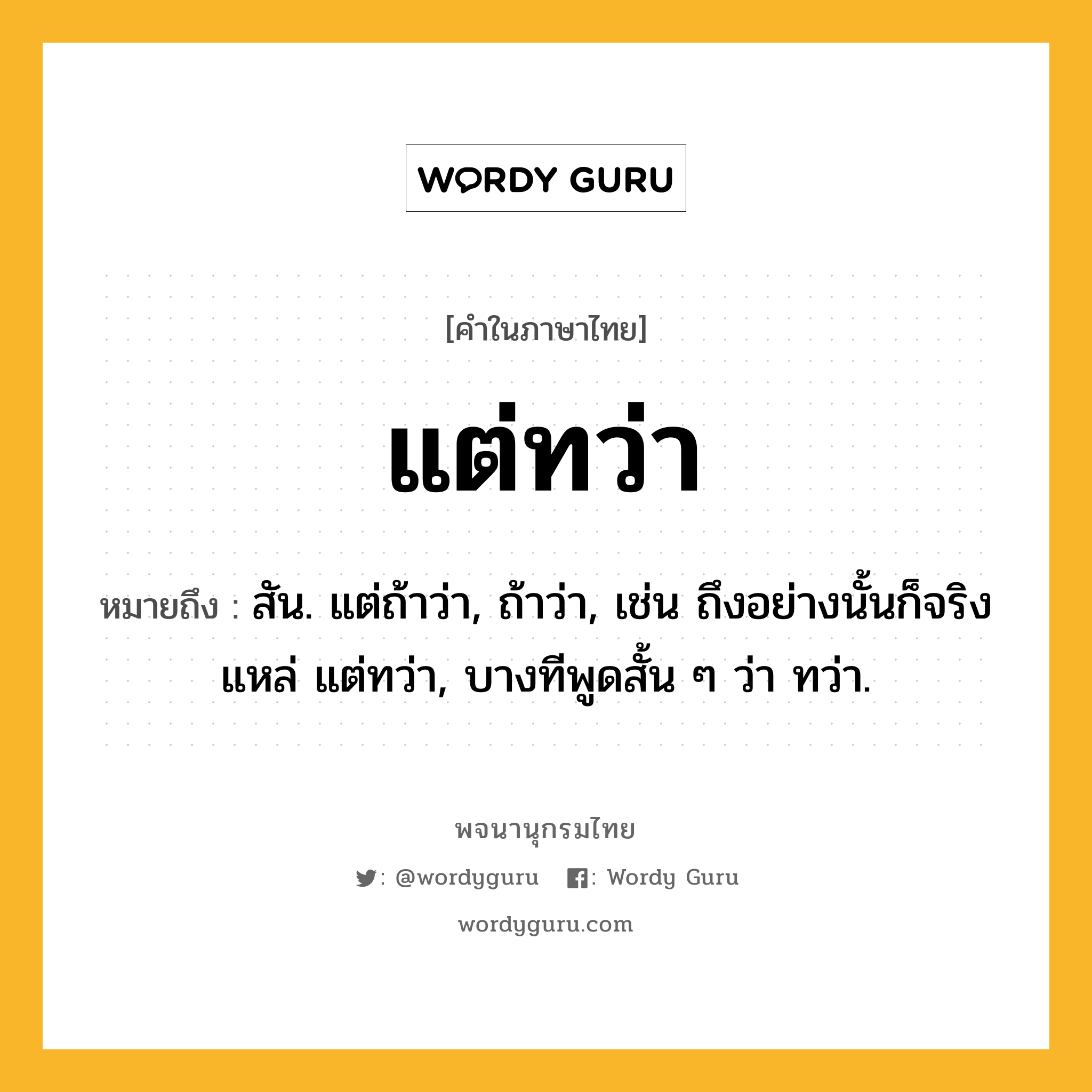 แต่ทว่า ความหมาย หมายถึงอะไร?, คำในภาษาไทย แต่ทว่า หมายถึง สัน. แต่ถ้าว่า, ถ้าว่า, เช่น ถึงอย่างนั้นก็จริงแหล่ แต่ทว่า, บางทีพูดสั้น ๆ ว่า ทว่า.