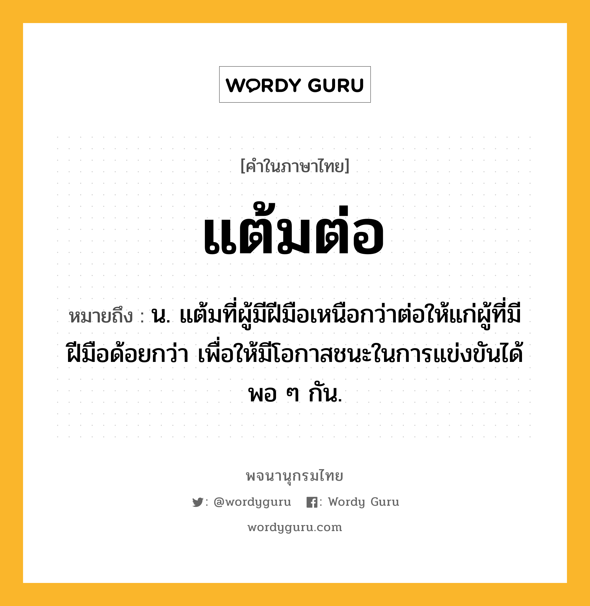 แต้มต่อ ความหมาย หมายถึงอะไร?, คำในภาษาไทย แต้มต่อ หมายถึง น. แต้มที่ผู้มีฝีมือเหนือกว่าต่อให้แก่ผู้ที่มีฝีมือด้อยกว่า เพื่อให้มีโอกาสชนะในการแข่งขันได้พอ ๆ กัน.