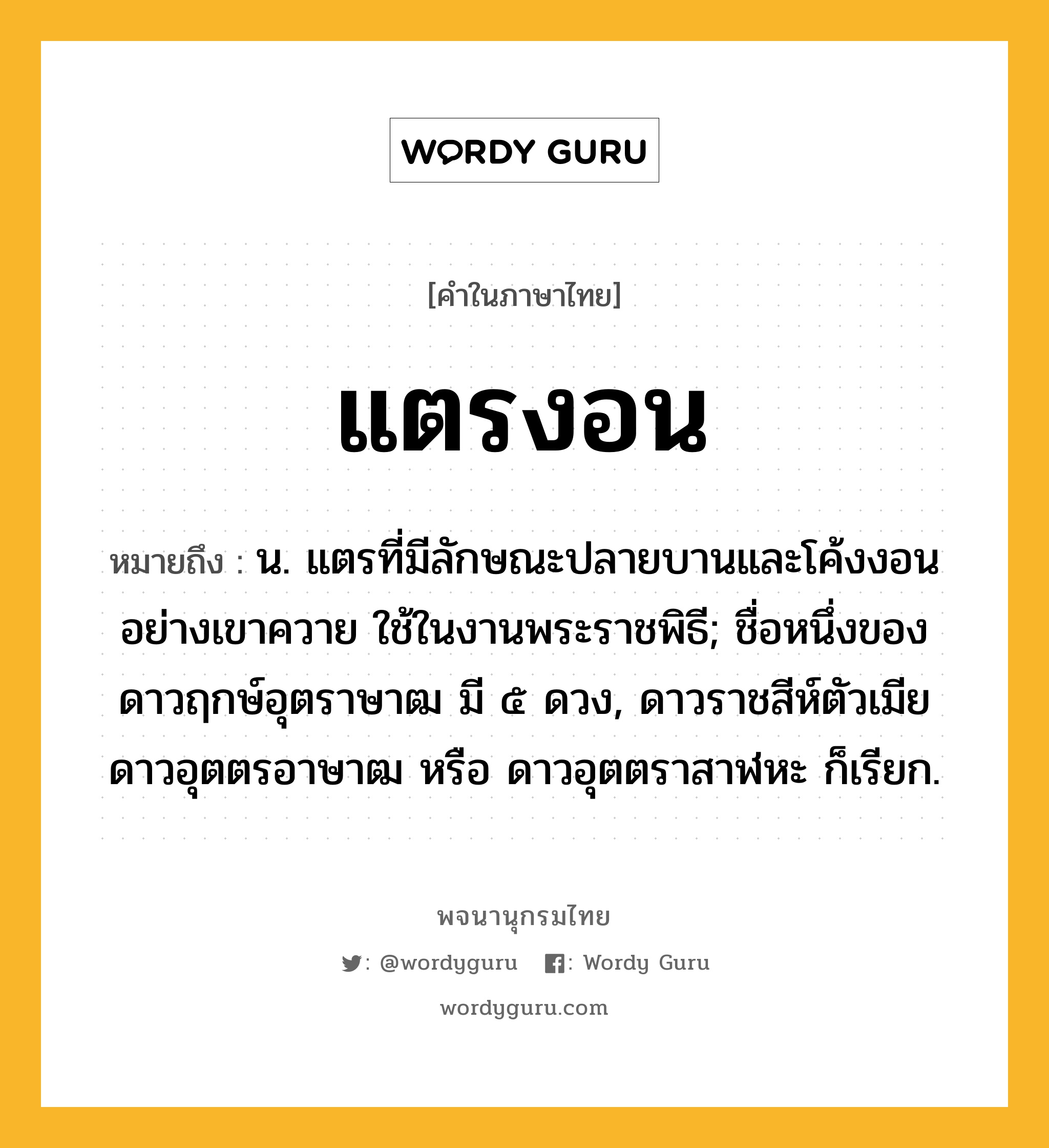 แตรงอน ความหมาย หมายถึงอะไร?, คำในภาษาไทย แตรงอน หมายถึง น. แตรที่มีลักษณะปลายบานและโค้งงอนอย่างเขาควาย ใช้ในงานพระราชพิธี; ชื่อหนึ่งของดาวฤกษ์อุตราษาฒ มี ๕ ดวง, ดาวราชสีห์ตัวเมีย ดาวอุตตรอาษาฒ หรือ ดาวอุตตราสาฬหะ ก็เรียก.