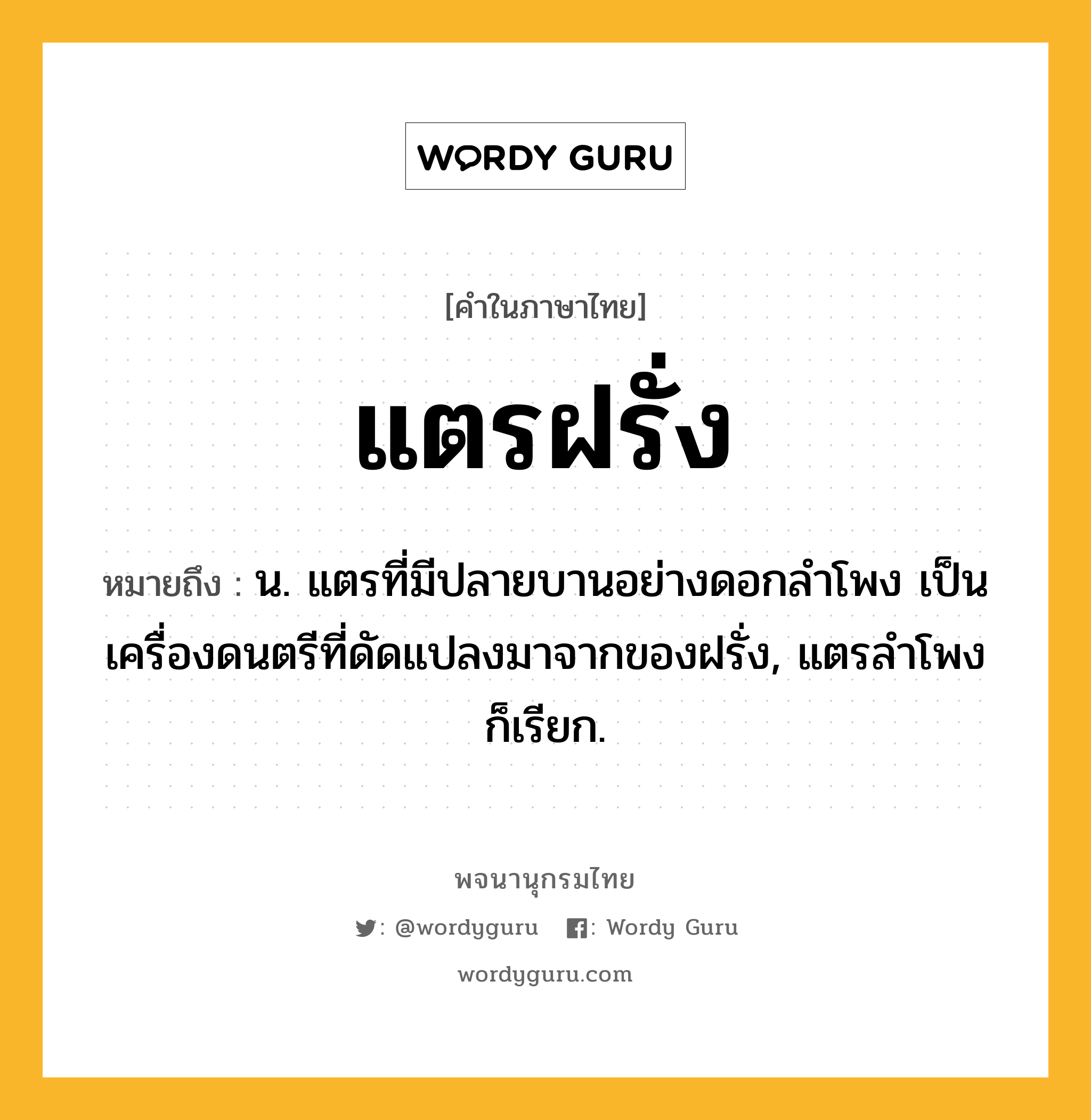 แตรฝรั่ง ความหมาย หมายถึงอะไร?, คำในภาษาไทย แตรฝรั่ง หมายถึง น. แตรที่มีปลายบานอย่างดอกลําโพง เป็นเครื่องดนตรีที่ดัดแปลงมาจากของฝรั่ง, แตรลําโพง ก็เรียก.