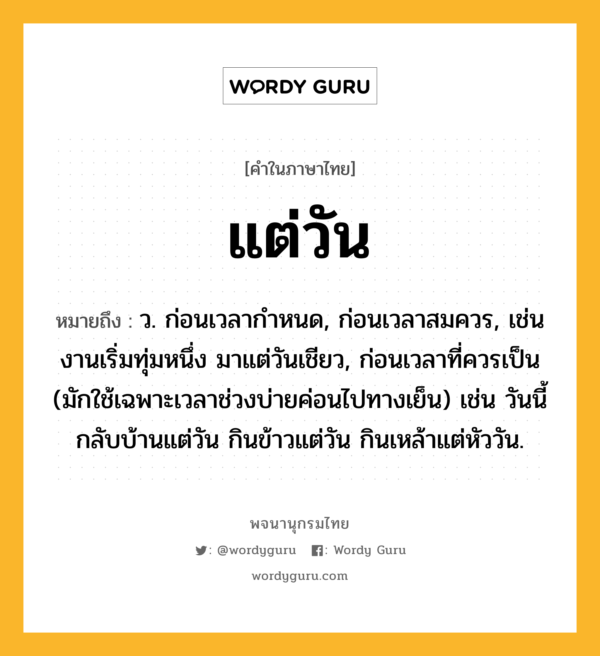 แต่วัน ความหมาย หมายถึงอะไร?, คำในภาษาไทย แต่วัน หมายถึง ว. ก่อนเวลากำหนด, ก่อนเวลาสมควร, เช่น งานเริ่มทุ่มหนึ่ง มาแต่วันเชียว, ก่อนเวลาที่ควรเป็น (มักใช้เฉพาะเวลาช่วงบ่ายค่อนไปทางเย็น) เช่น วันนี้กลับบ้านแต่วัน กินข้าวแต่วัน กินเหล้าแต่หัววัน.