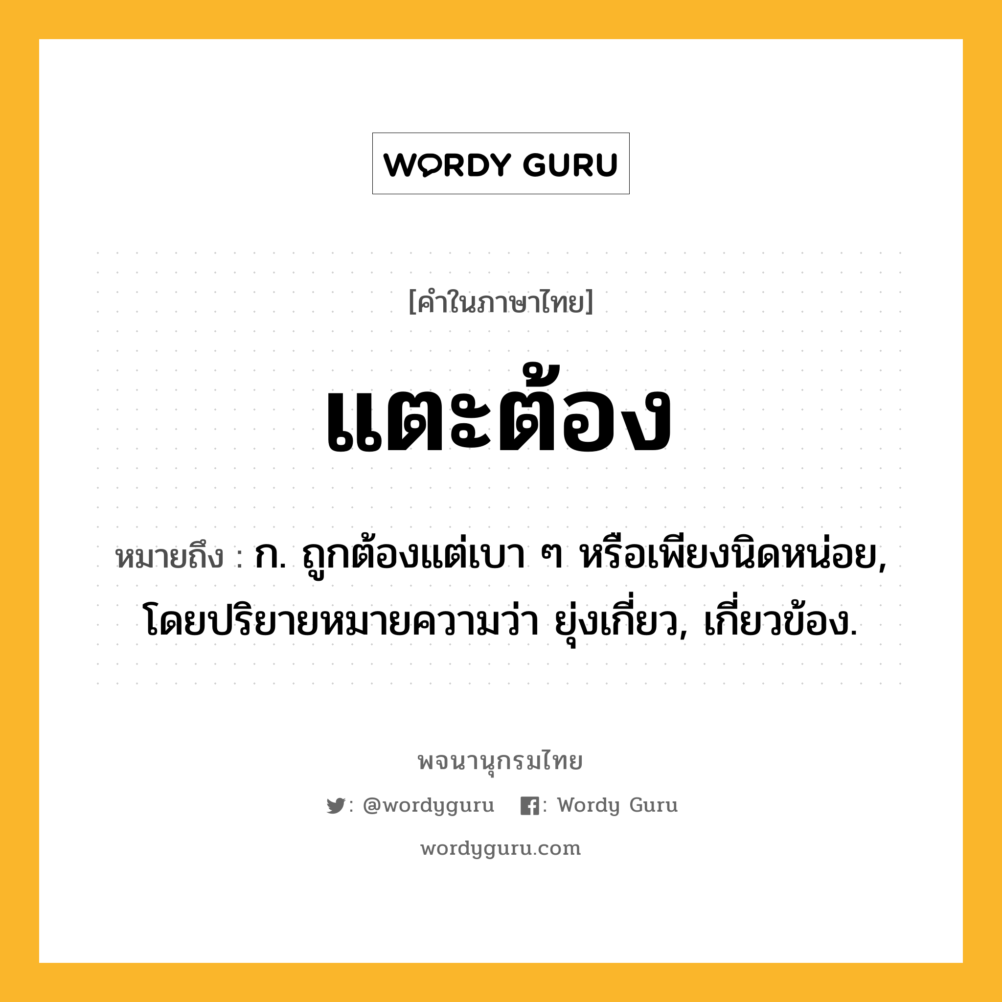 แตะต้อง ความหมาย หมายถึงอะไร?, คำในภาษาไทย แตะต้อง หมายถึง ก. ถูกต้องแต่เบา ๆ หรือเพียงนิดหน่อย, โดยปริยายหมายความว่า ยุ่งเกี่ยว, เกี่ยวข้อง.