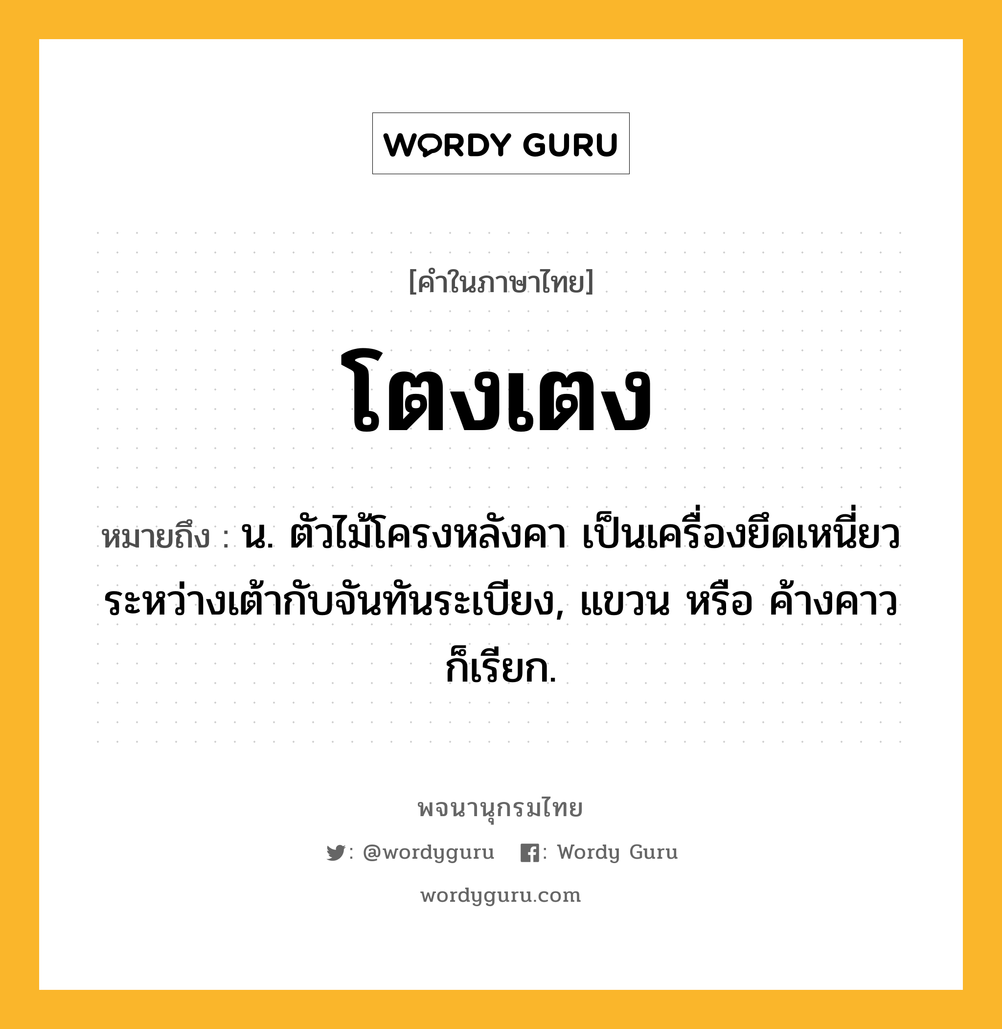 โตงเตง ความหมาย หมายถึงอะไร?, คำในภาษาไทย โตงเตง หมายถึง น. ตัวไม้โครงหลังคา เป็นเครื่องยึดเหนี่ยวระหว่างเต้ากับจันทันระเบียง, แขวน หรือ ค้างคาว ก็เรียก.