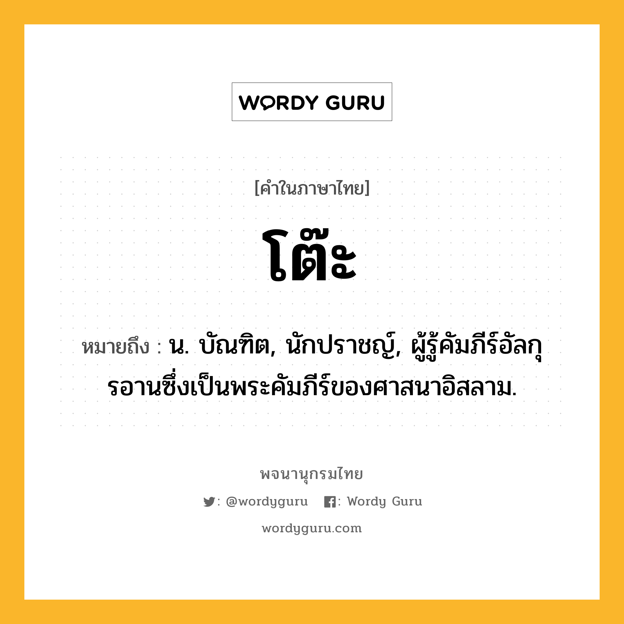 โต๊ะ ความหมาย หมายถึงอะไร?, คำในภาษาไทย โต๊ะ หมายถึง น. บัณฑิต, นักปราชญ์, ผู้รู้คัมภีร์อัลกุรอานซึ่งเป็นพระคัมภีร์ของศาสนาอิสลาม.