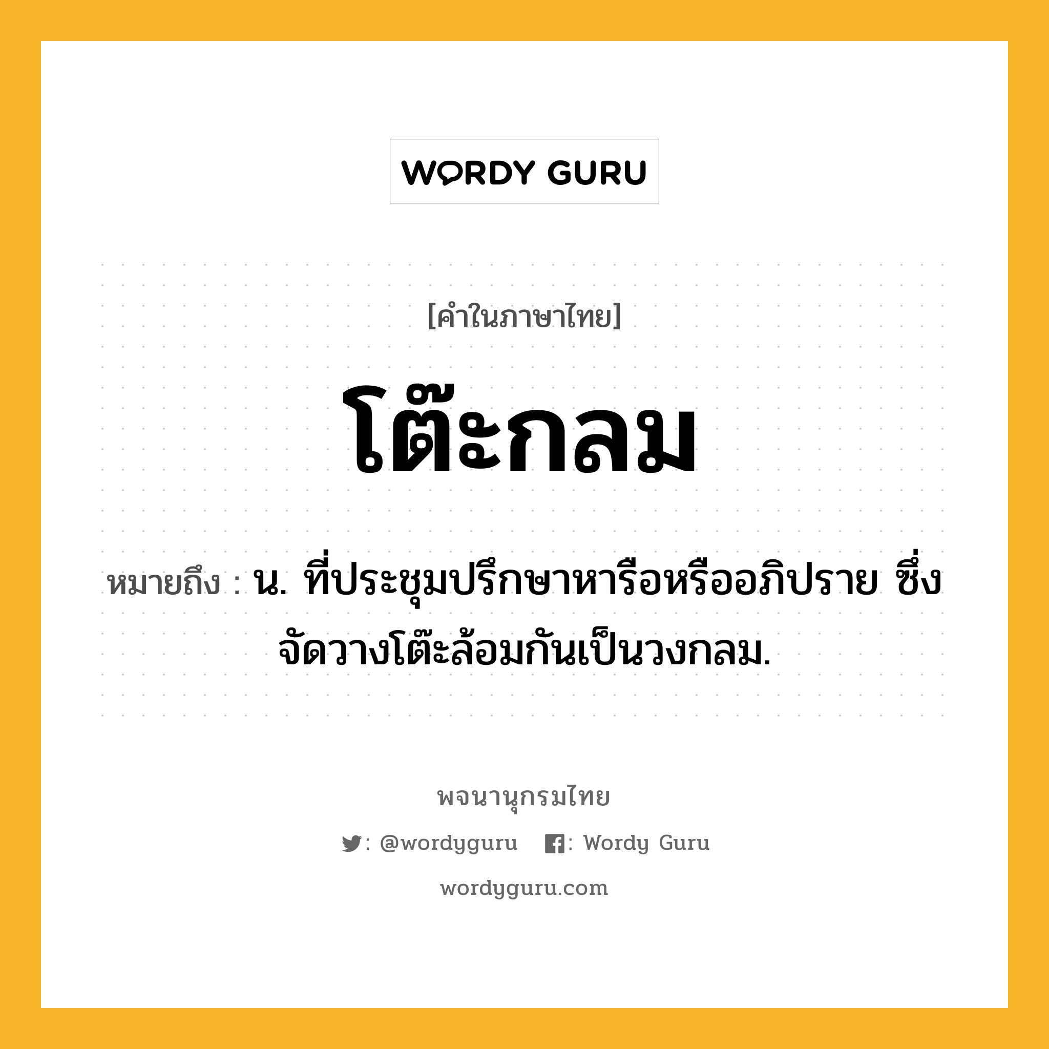 โต๊ะกลม ความหมาย หมายถึงอะไร?, คำในภาษาไทย โต๊ะกลม หมายถึง น. ที่ประชุมปรึกษาหารือหรืออภิปราย ซึ่งจัดวางโต๊ะล้อมกันเป็นวงกลม.