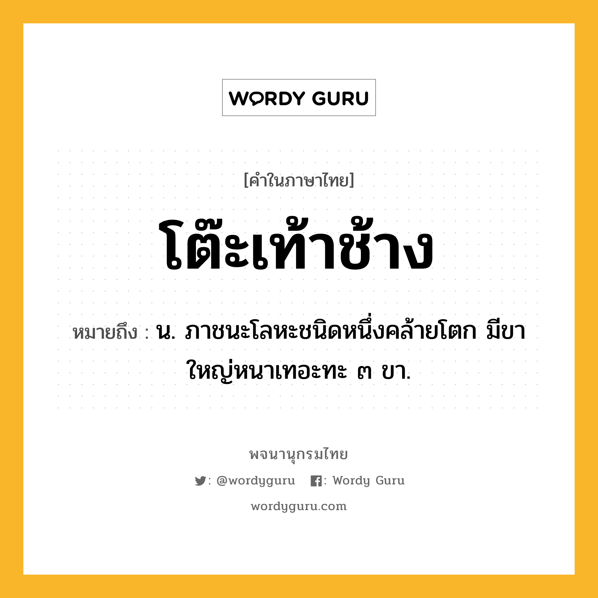 โต๊ะเท้าช้าง ความหมาย หมายถึงอะไร?, คำในภาษาไทย โต๊ะเท้าช้าง หมายถึง น. ภาชนะโลหะชนิดหนึ่งคล้ายโตก มีขาใหญ่หนาเทอะทะ ๓ ขา.