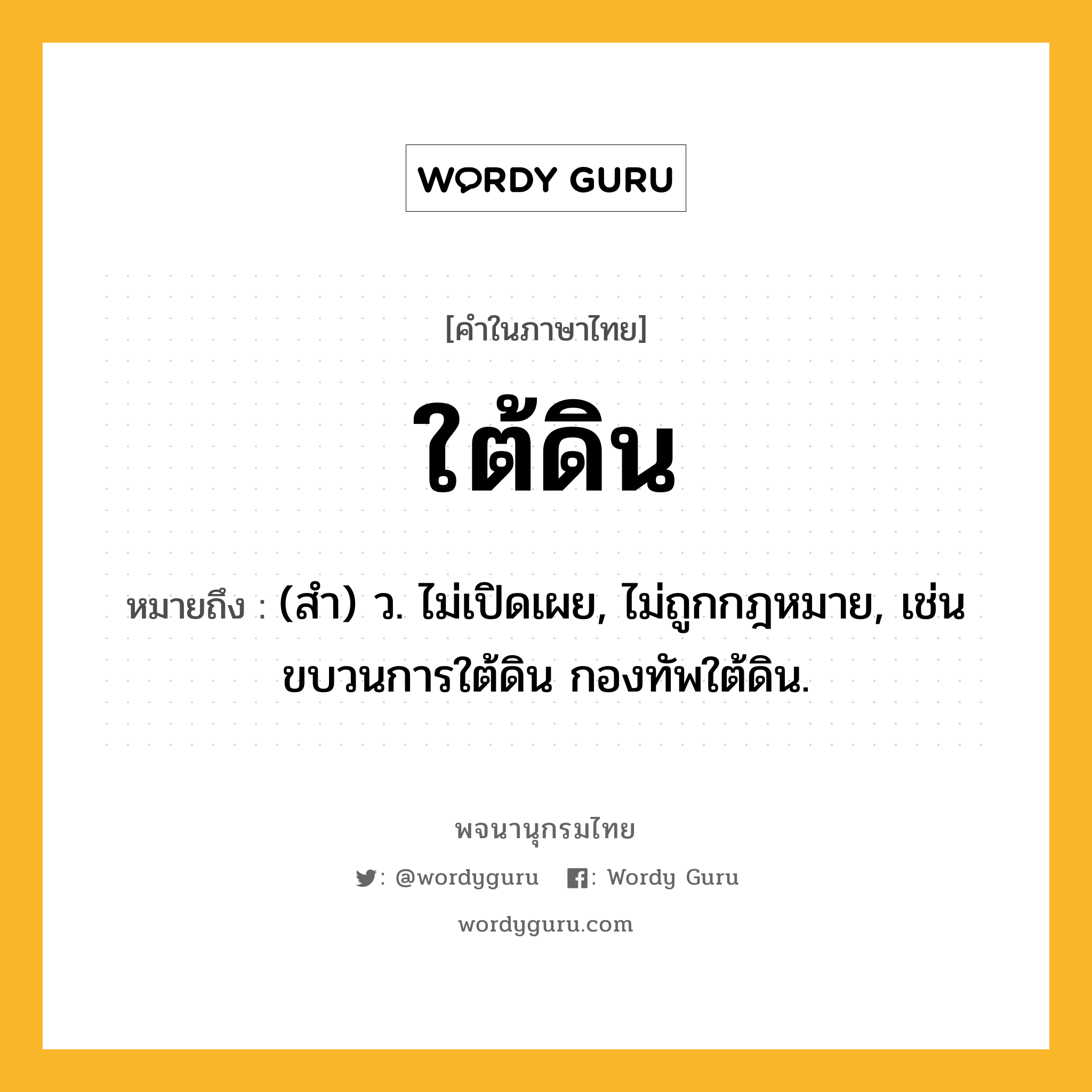 ใต้ดิน ความหมาย หมายถึงอะไร?, คำในภาษาไทย ใต้ดิน หมายถึง (สํา) ว. ไม่เปิดเผย, ไม่ถูกกฎหมาย, เช่น ขบวนการใต้ดิน กองทัพใต้ดิน.