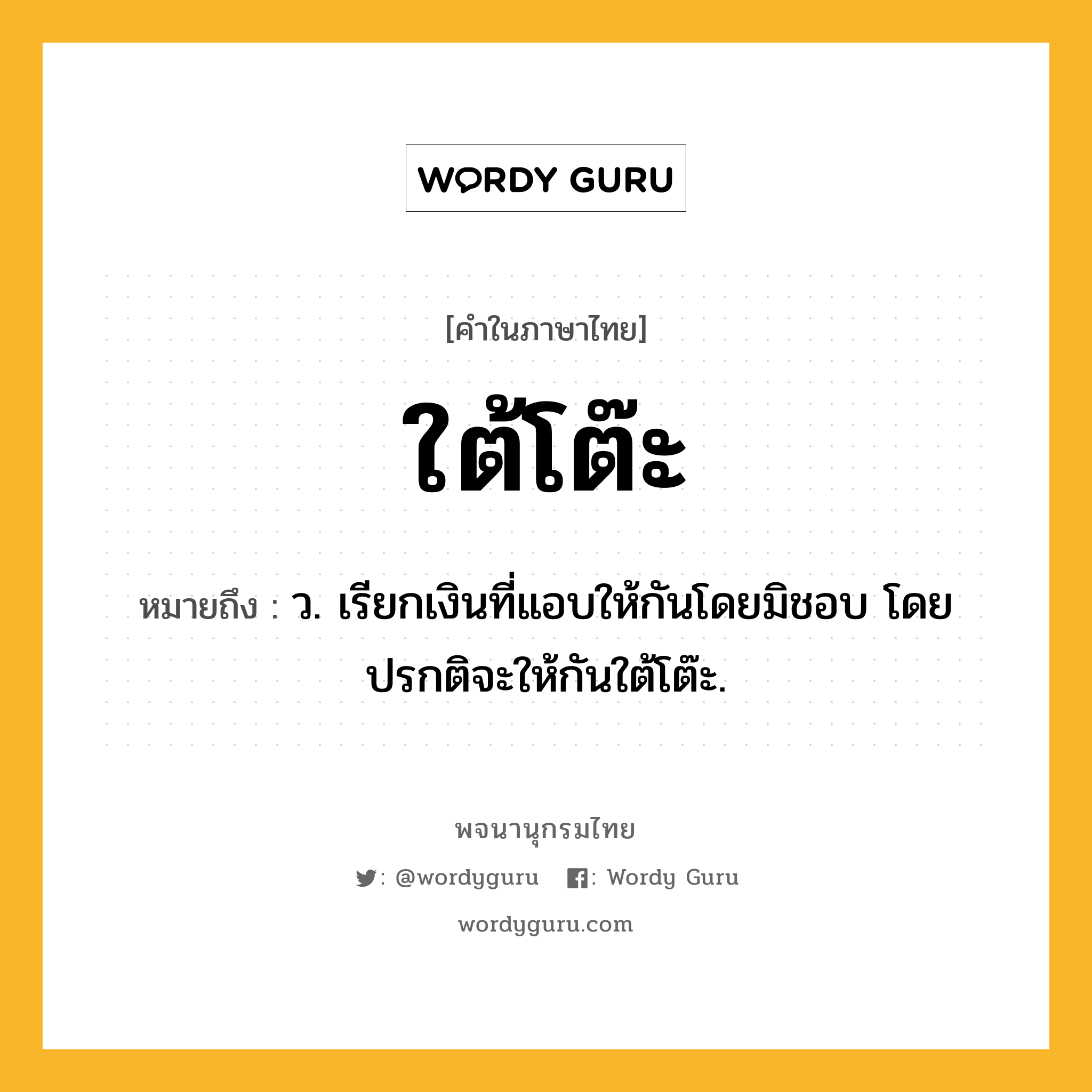 ใต้โต๊ะ ความหมาย หมายถึงอะไร?, คำในภาษาไทย ใต้โต๊ะ หมายถึง ว. เรียกเงินที่แอบให้กันโดยมิชอบ โดยปรกติจะให้กันใต้โต๊ะ.