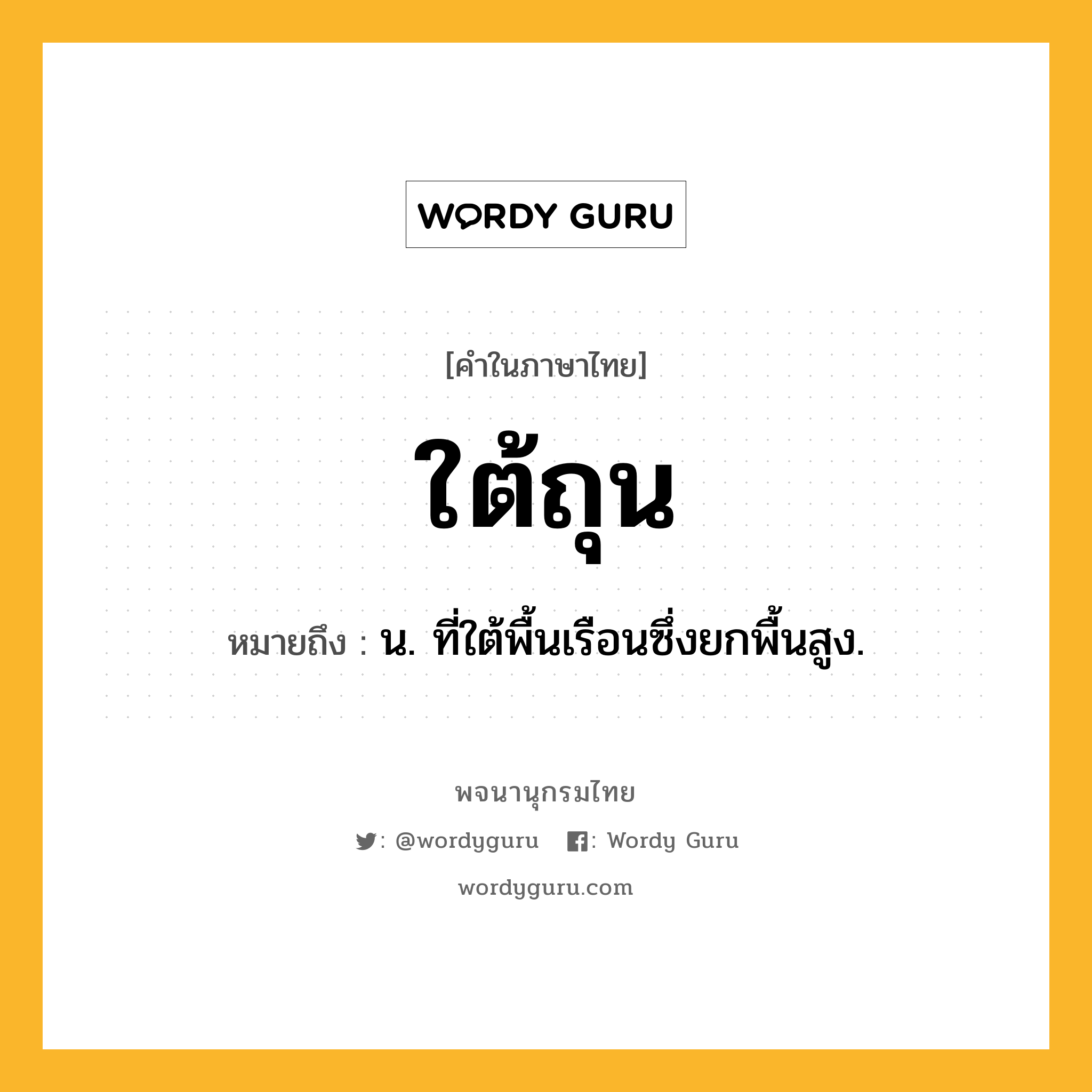 ใต้ถุน ความหมาย หมายถึงอะไร?, คำในภาษาไทย ใต้ถุน หมายถึง น. ที่ใต้พื้นเรือนซึ่งยกพื้นสูง.