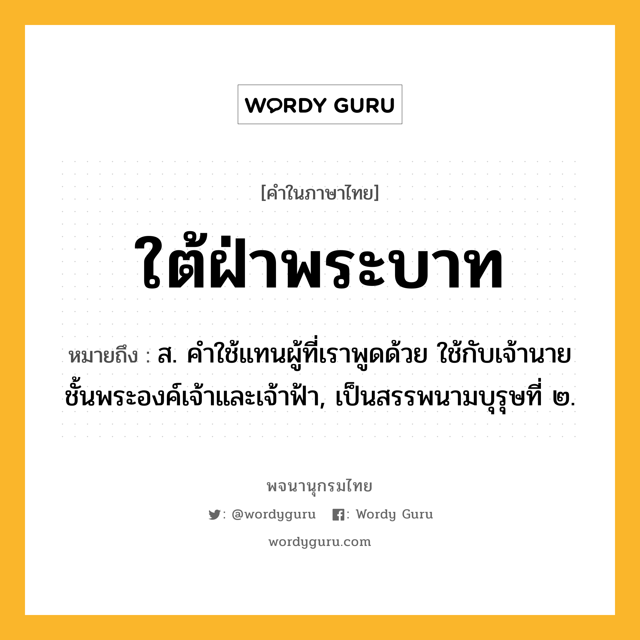 ใต้ฝ่าพระบาท ความหมาย หมายถึงอะไร?, คำในภาษาไทย ใต้ฝ่าพระบาท หมายถึง ส. คําใช้แทนผู้ที่เราพูดด้วย ใช้กับเจ้านายชั้นพระองค์เจ้าและเจ้าฟ้า, เป็นสรรพนามบุรุษที่ ๒.