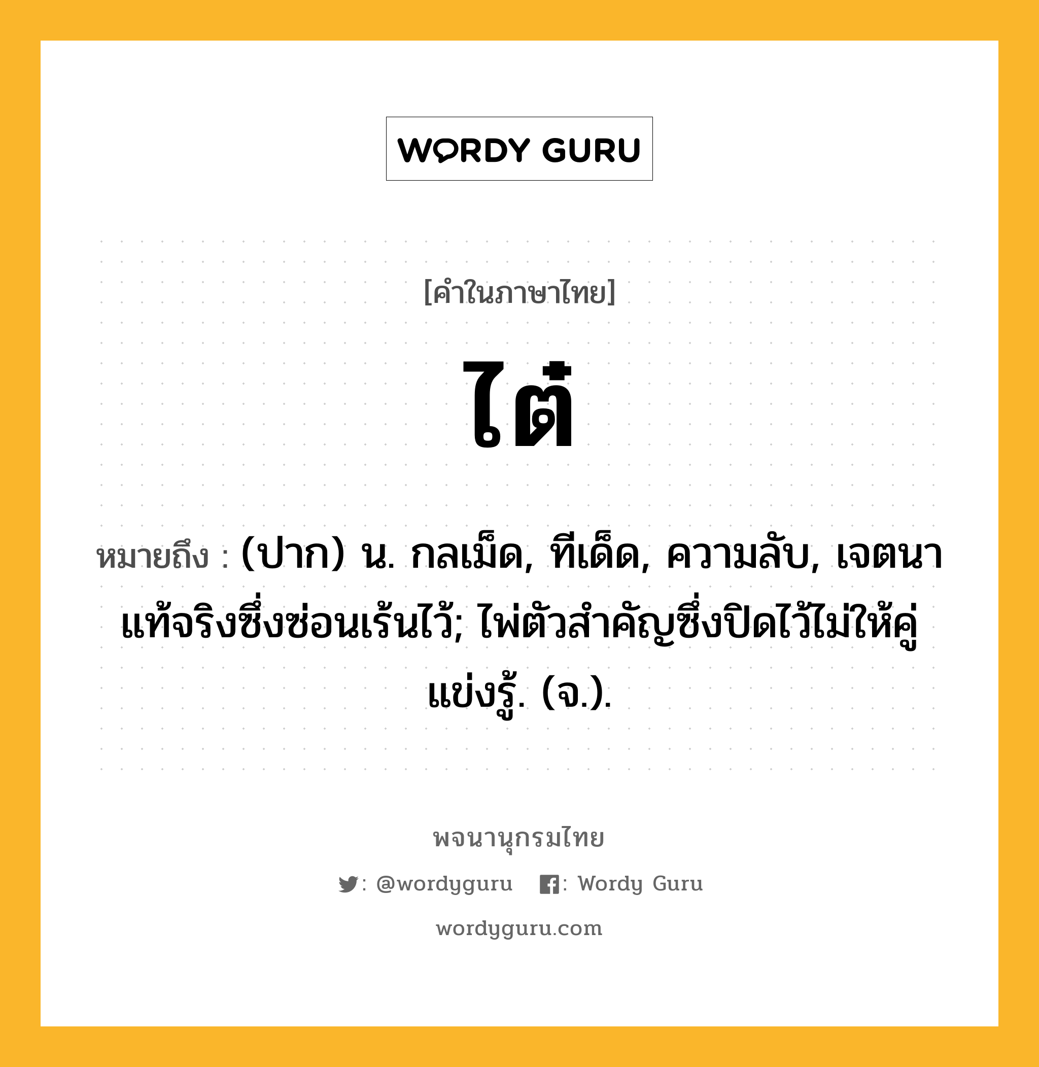 ไต๋ ความหมาย หมายถึงอะไร?, คำในภาษาไทย ไต๋ หมายถึง (ปาก) น. กลเม็ด, ทีเด็ด, ความลับ, เจตนาแท้จริงซึ่งซ่อนเร้นไว้; ไพ่ตัวสําคัญซึ่งปิดไว้ไม่ให้คู่แข่งรู้. (จ.).