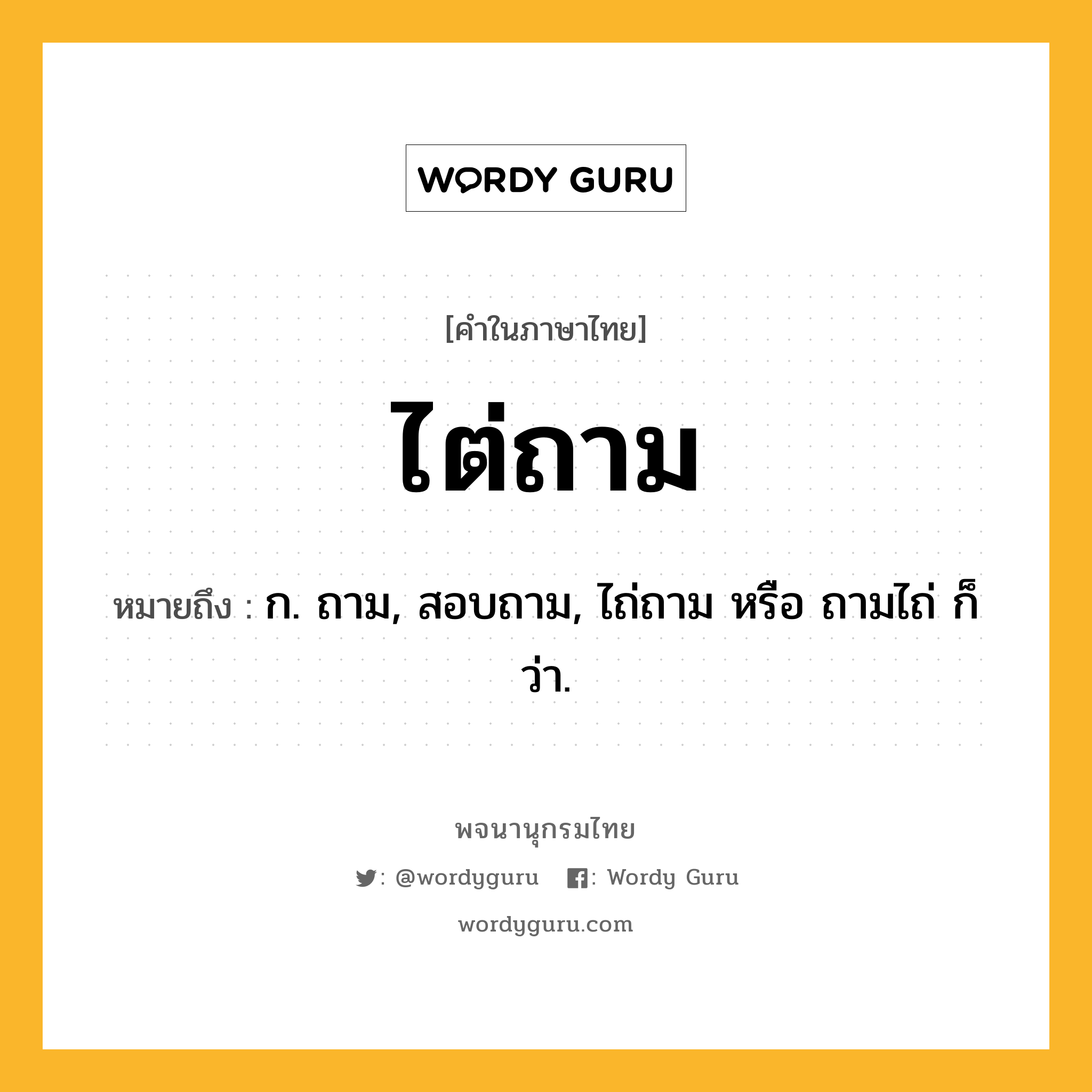 ไต่ถาม ความหมาย หมายถึงอะไร?, คำในภาษาไทย ไต่ถาม หมายถึง ก. ถาม, สอบถาม, ไถ่ถาม หรือ ถามไถ่ ก็ว่า.