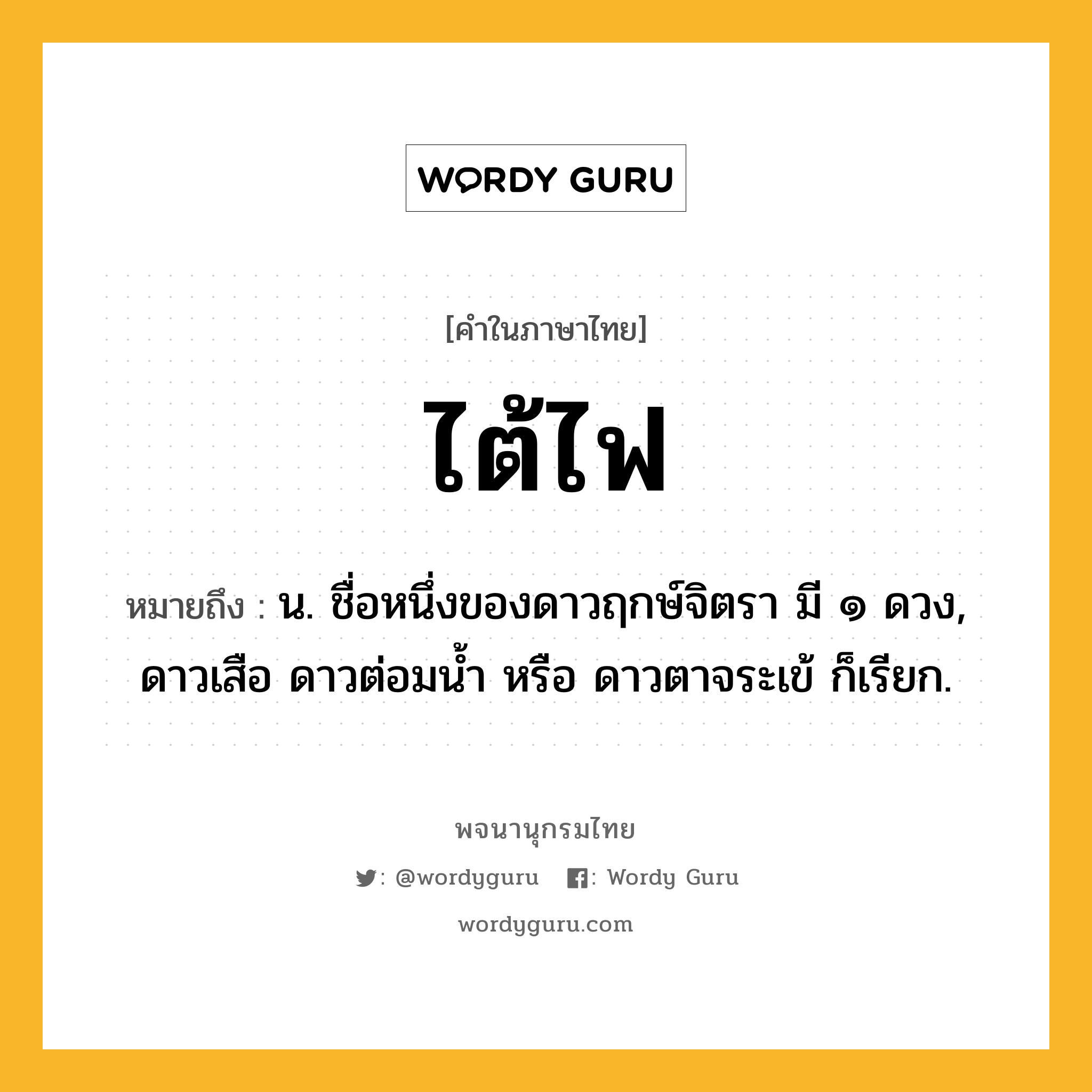 ไต้ไฟ ความหมาย หมายถึงอะไร?, คำในภาษาไทย ไต้ไฟ หมายถึง น. ชื่อหนึ่งของดาวฤกษ์จิตรา มี ๑ ดวง, ดาวเสือ ดาวต่อมนํ้า หรือ ดาวตาจระเข้ ก็เรียก.