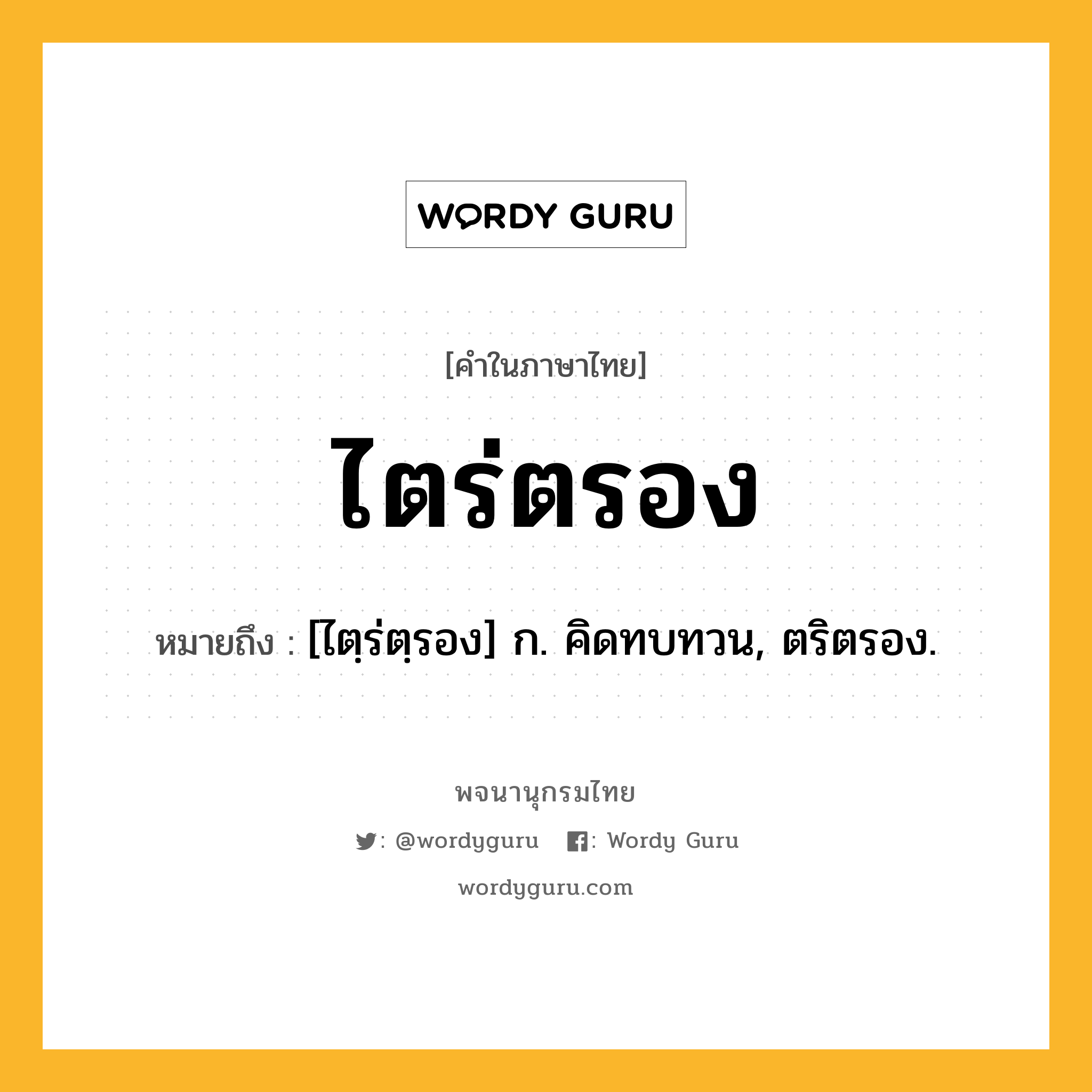 ไตร่ตรอง ความหมาย หมายถึงอะไร?, คำในภาษาไทย ไตร่ตรอง หมายถึง [ไตฺร่ตฺรอง] ก. คิดทบทวน, ตริตรอง.