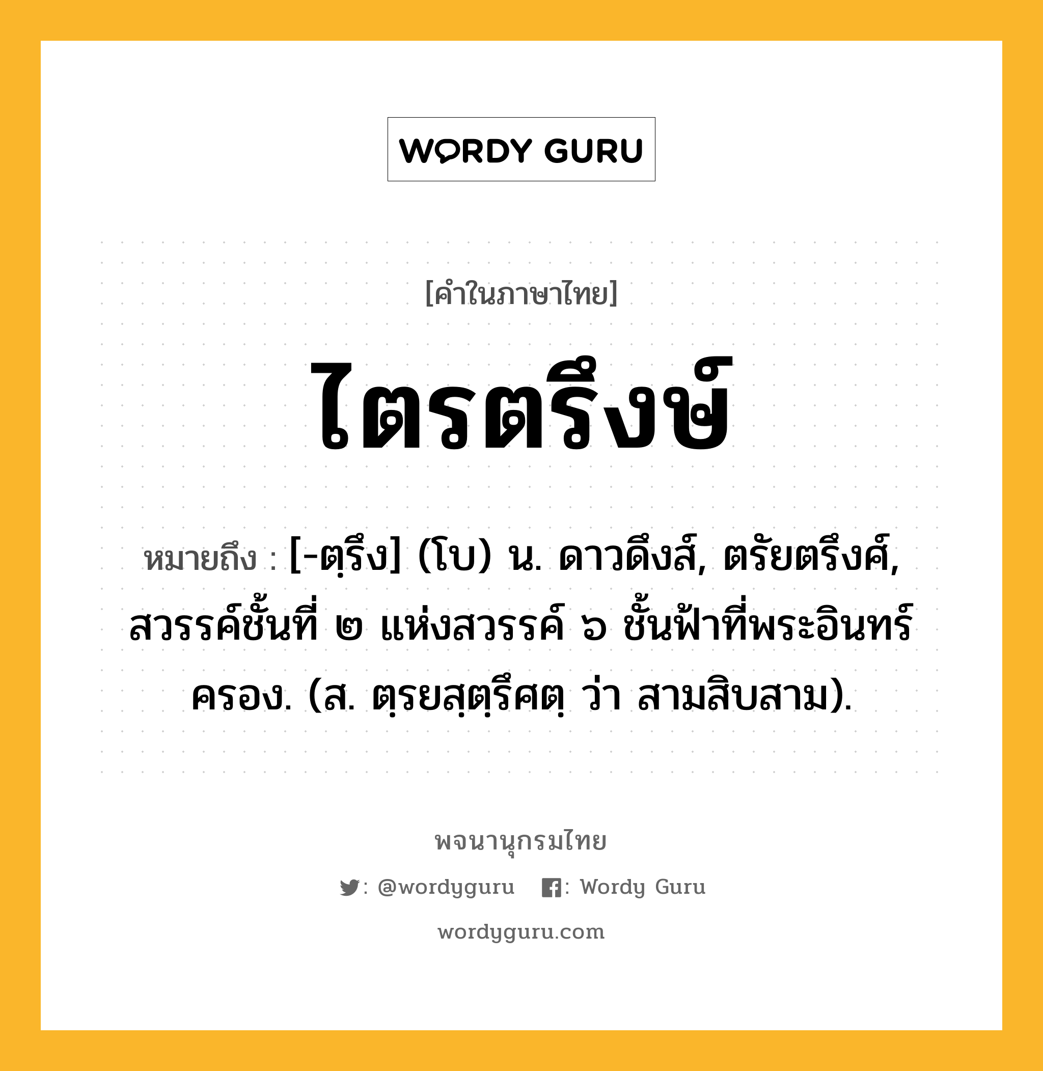 ไตรตรึงษ์ ความหมาย หมายถึงอะไร?, คำในภาษาไทย ไตรตรึงษ์ หมายถึง [-ตฺรึง] (โบ) น. ดาวดึงส์, ตรัยตรึงศ์, สวรรค์ชั้นที่ ๒ แห่งสวรรค์ ๖ ชั้นฟ้าที่พระอินทร์ครอง. (ส. ตฺรยสฺตฺรึศตฺ ว่า สามสิบสาม).