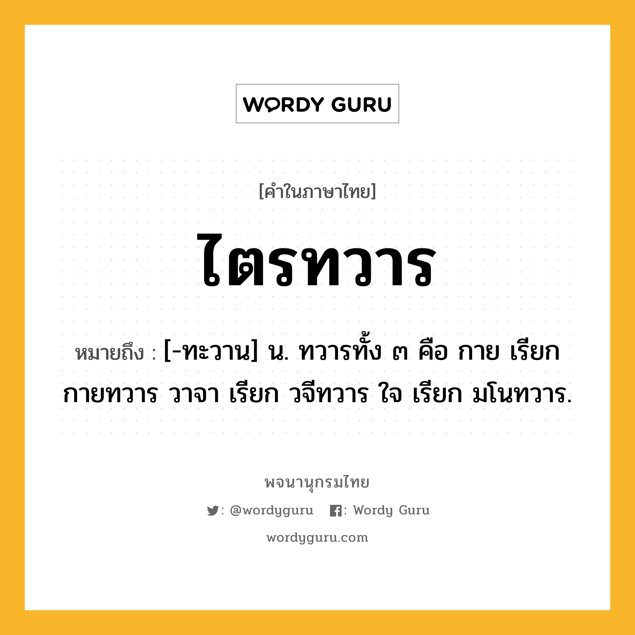 ไตรทวาร ความหมาย หมายถึงอะไร?, คำในภาษาไทย ไตรทวาร หมายถึง [-ทะวาน] น. ทวารทั้ง ๓ คือ กาย เรียก กายทวาร วาจา เรียก วจีทวาร ใจ เรียก มโนทวาร.