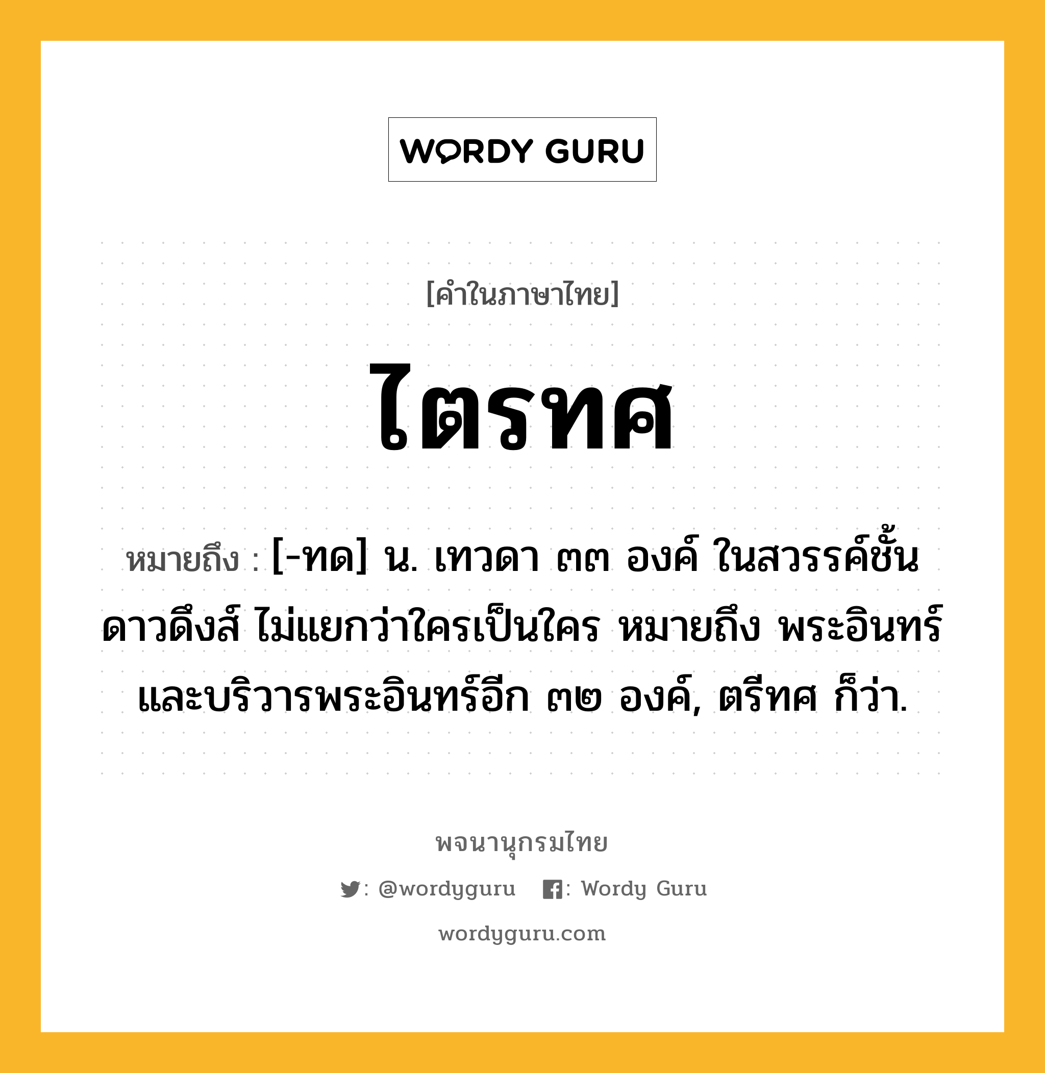 ไตรทศ ความหมาย หมายถึงอะไร?, คำในภาษาไทย ไตรทศ หมายถึง [-ทด] น. เทวดา ๓๓ องค์ ในสวรรค์ชั้นดาวดึงส์ ไม่แยกว่าใครเป็นใคร หมายถึง พระอินทร์และบริวารพระอินทร์อีก ๓๒ องค์, ตรีทศ ก็ว่า.