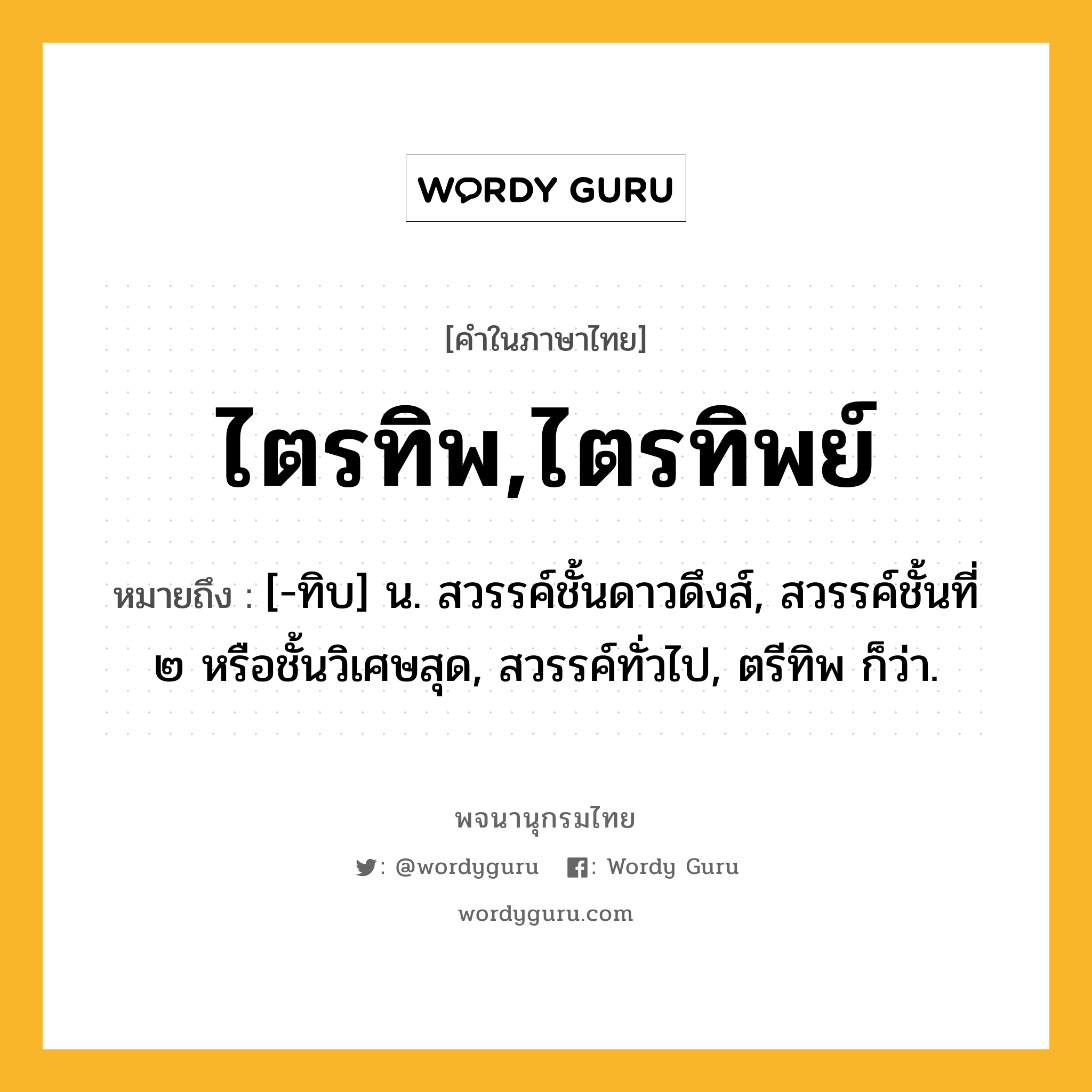 ไตรทิพ,ไตรทิพย์ ความหมาย หมายถึงอะไร?, คำในภาษาไทย ไตรทิพ,ไตรทิพย์ หมายถึง [-ทิบ] น. สวรรค์ชั้นดาวดึงส์, สวรรค์ชั้นที่ ๒ หรือชั้นวิเศษสุด, สวรรค์ทั่วไป, ตรีทิพ ก็ว่า.