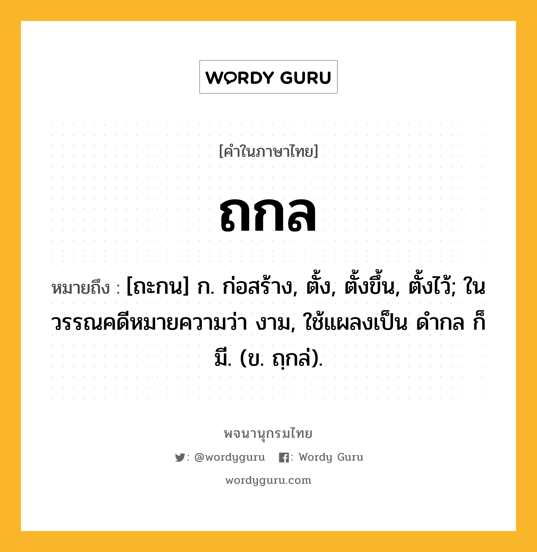 ถกล ความหมาย หมายถึงอะไร?, คำในภาษาไทย ถกล หมายถึง [ถะกน] ก. ก่อสร้าง, ตั้ง, ตั้งขึ้น, ตั้งไว้; ในวรรณคดีหมายความว่า งาม, ใช้แผลงเป็น ดํากล ก็มี. (ข. ถฺกล่).