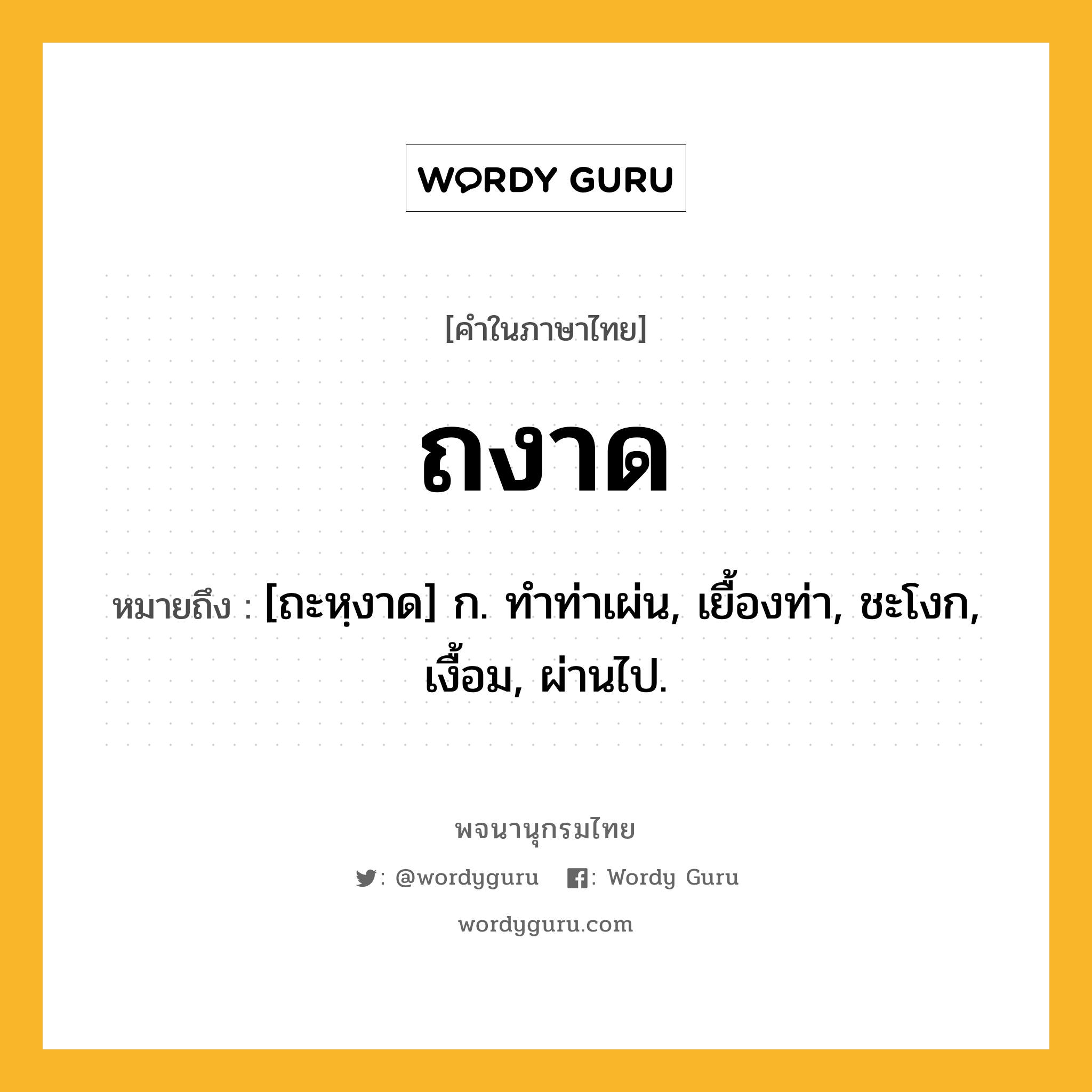 ถงาด ความหมาย หมายถึงอะไร?, คำในภาษาไทย ถงาด หมายถึง [ถะหฺงาด] ก. ทําท่าเผ่น, เยื้องท่า, ชะโงก, เงื้อม, ผ่านไป.