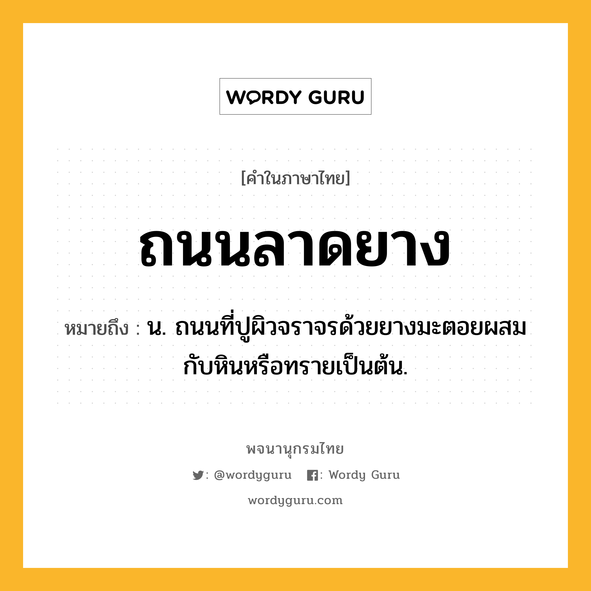 ถนนลาดยาง ความหมาย หมายถึงอะไร?, คำในภาษาไทย ถนนลาดยาง หมายถึง น. ถนนที่ปูผิวจราจรด้วยยางมะตอยผสมกับหินหรือทรายเป็นต้น.