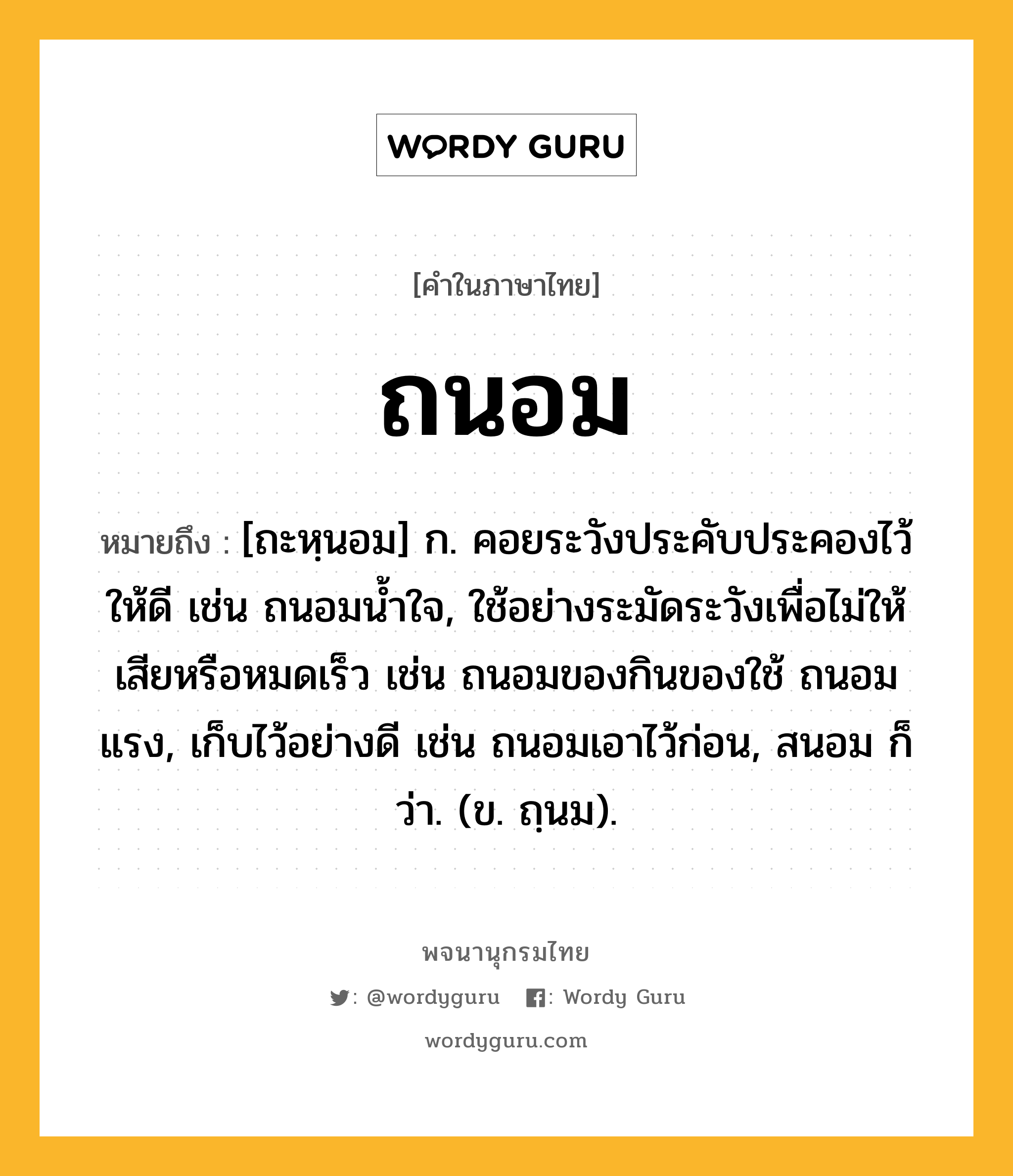 ถนอม ความหมาย หมายถึงอะไร?, คำในภาษาไทย ถนอม หมายถึง [ถะหฺนอม] ก. คอยระวังประคับประคองไว้ให้ดี เช่น ถนอมนํ้าใจ, ใช้อย่างระมัดระวังเพื่อไม่ให้เสียหรือหมดเร็ว เช่น ถนอมของกินของใช้ ถนอมแรง, เก็บไว้อย่างดี เช่น ถนอมเอาไว้ก่อน, สนอม ก็ว่า. (ข. ถฺนม).