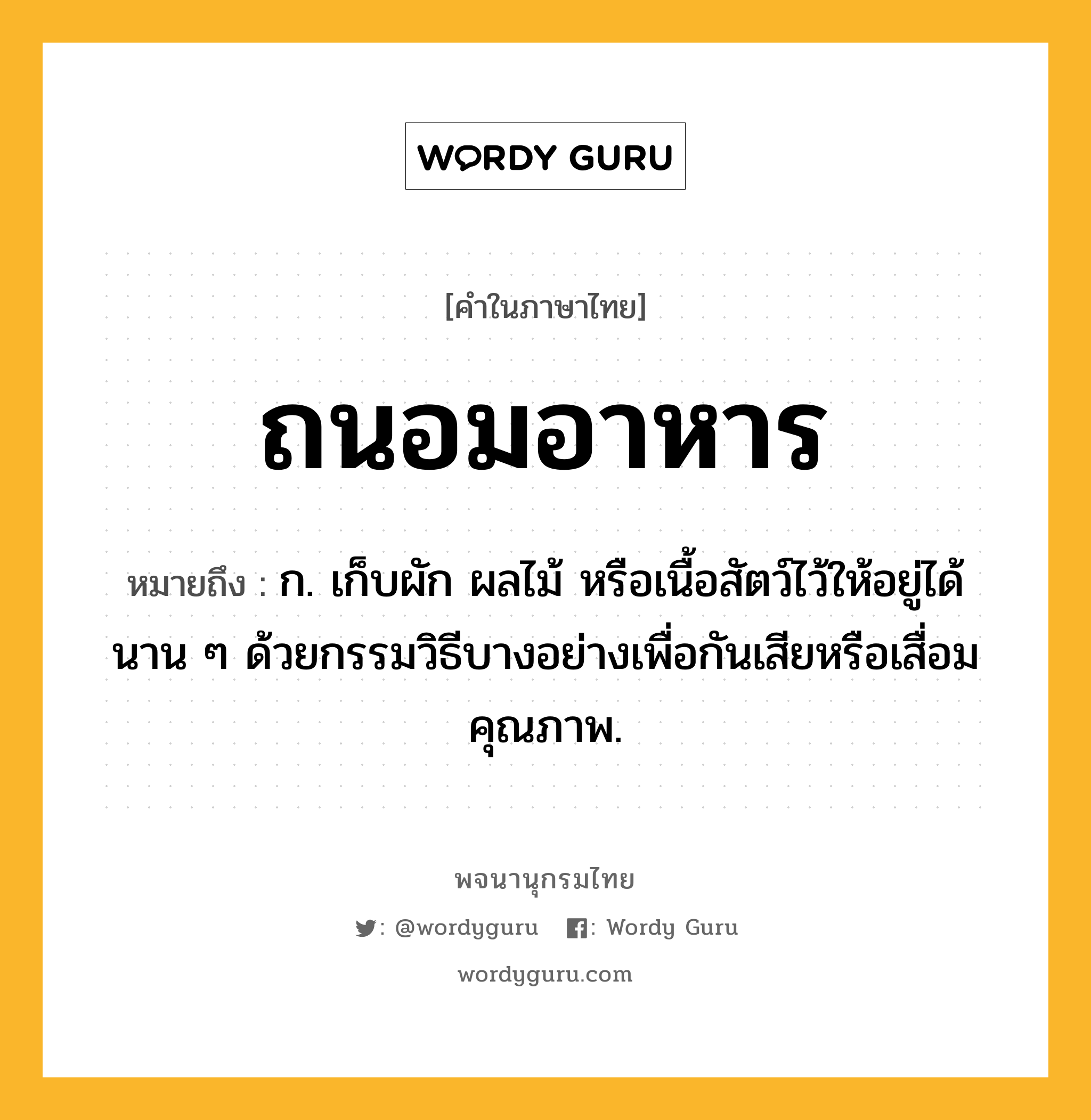 ถนอมอาหาร ความหมาย หมายถึงอะไร?, คำในภาษาไทย ถนอมอาหาร หมายถึง ก. เก็บผัก ผลไม้ หรือเนื้อสัตว์ไว้ให้อยู่ได้นาน ๆ ด้วยกรรมวิธีบางอย่างเพื่อกันเสียหรือเสื่อมคุณภาพ.