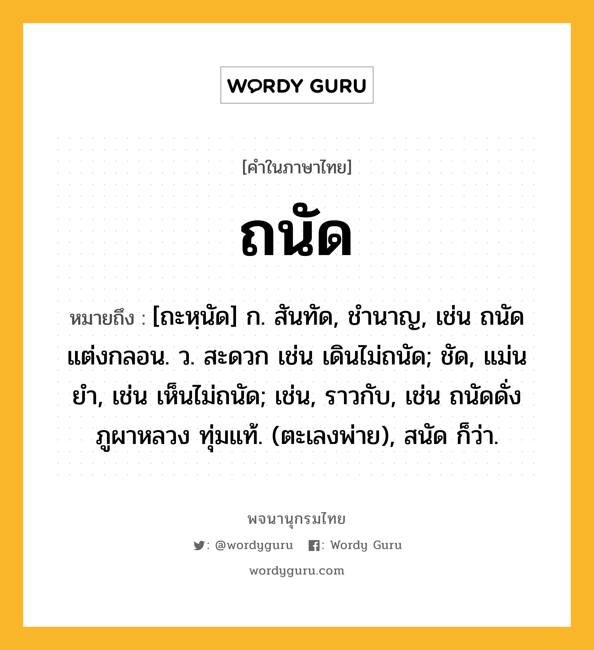 ถนัด ความหมาย หมายถึงอะไร?, คำในภาษาไทย ถนัด หมายถึง [ถะหฺนัด] ก. สันทัด, ชํานาญ, เช่น ถนัดแต่งกลอน. ว. สะดวก เช่น เดินไม่ถนัด; ชัด, แม่นยํา, เช่น เห็นไม่ถนัด; เช่น, ราวกับ, เช่น ถนัดดั่งภูผาหลวง ทุ่มแท้. (ตะเลงพ่าย), สนัด ก็ว่า.