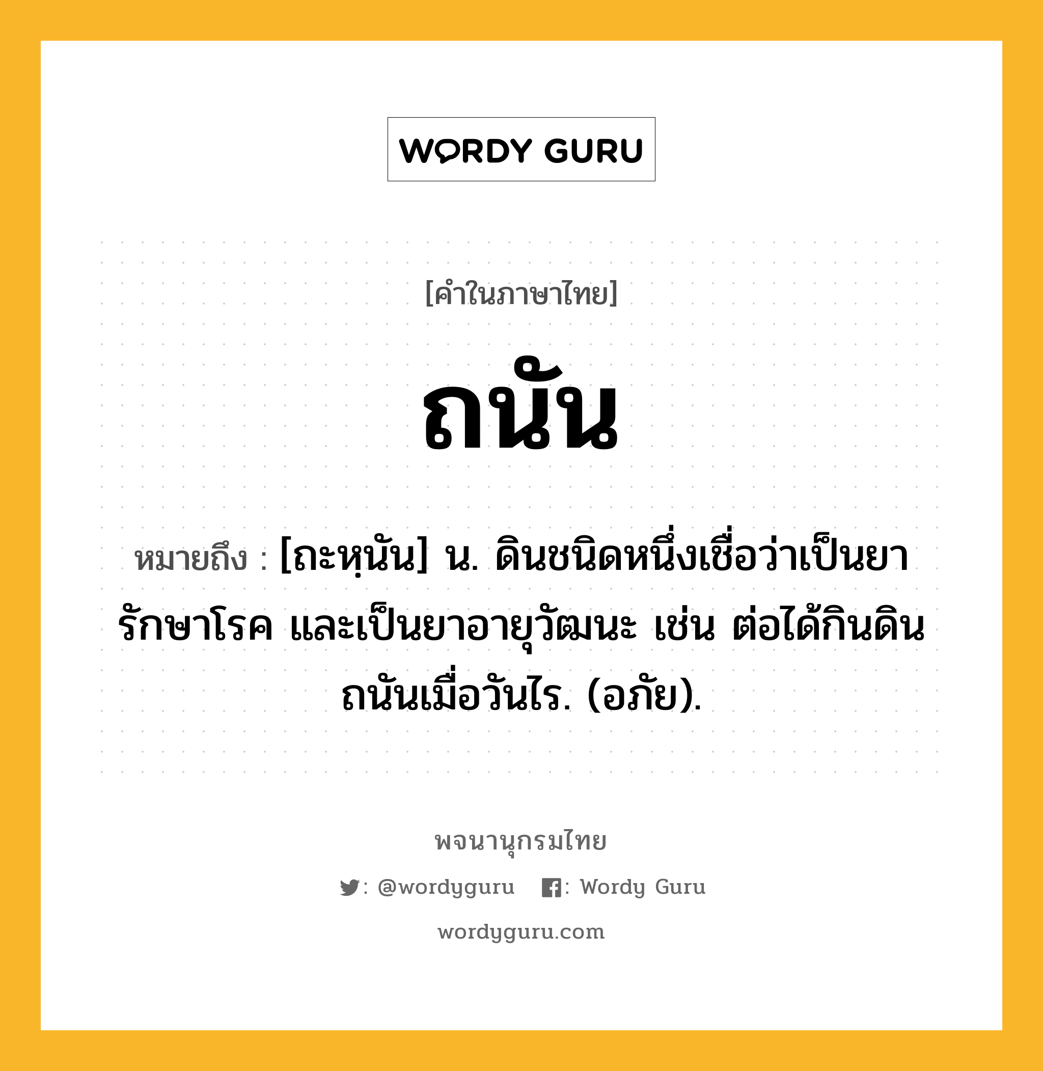 ถนัน ความหมาย หมายถึงอะไร?, คำในภาษาไทย ถนัน หมายถึง [ถะหฺนัน] น. ดินชนิดหนึ่งเชื่อว่าเป็นยารักษาโรค และเป็นยาอายุวัฒนะ เช่น ต่อได้กินดินถนันเมื่อวันไร. (อภัย).