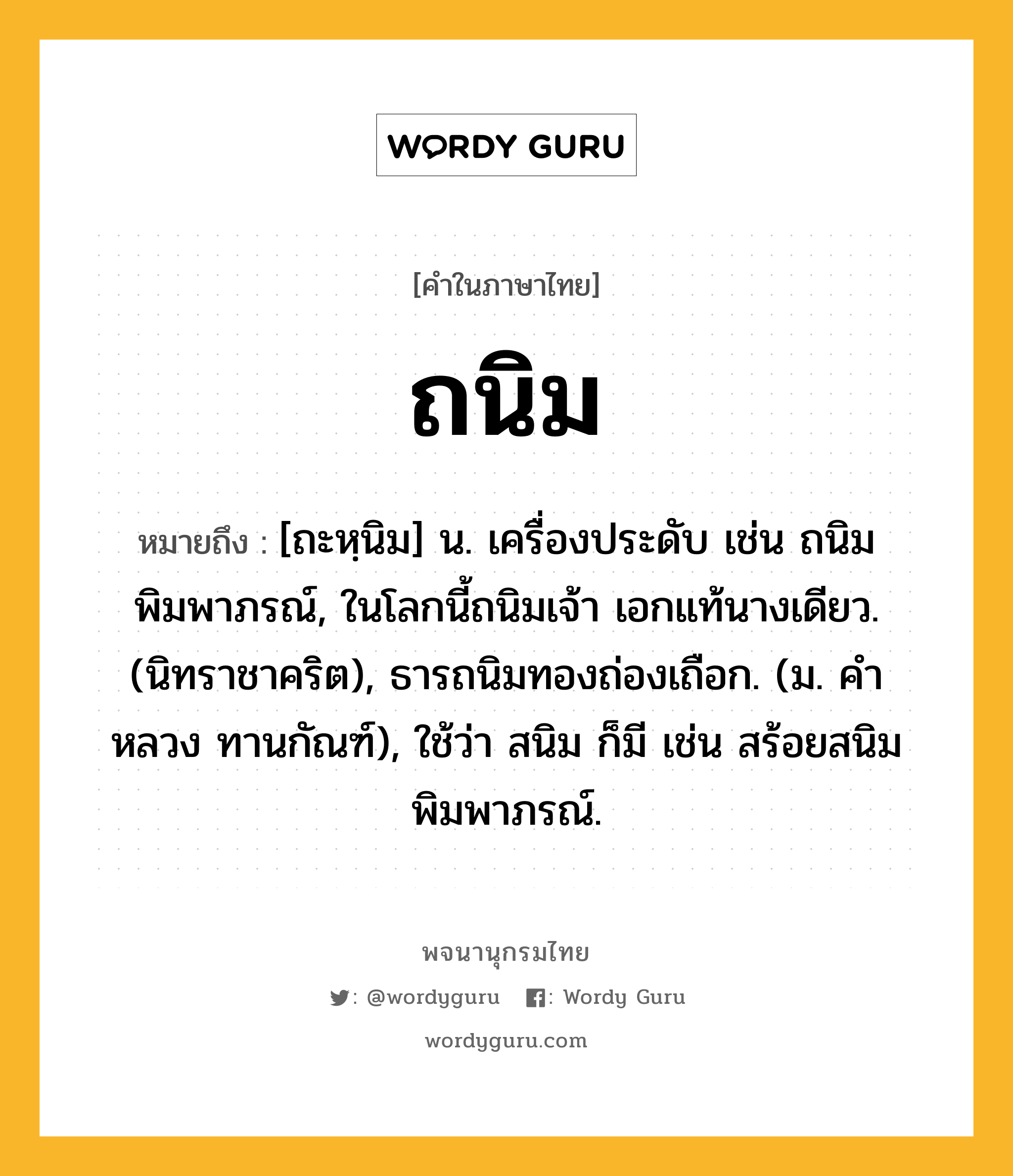 ถนิม ความหมาย หมายถึงอะไร?, คำในภาษาไทย ถนิม หมายถึง [ถะหฺนิม] น. เครื่องประดับ เช่น ถนิมพิมพาภรณ์, ในโลกนี้ถนิมเจ้า เอกแท้นางเดียว. (นิทราชาคริต), ธารถนิมทองถ่องเถือก. (ม. คําหลวง ทานกัณฑ์), ใช้ว่า สนิม ก็มี เช่น สร้อยสนิมพิมพาภรณ์.