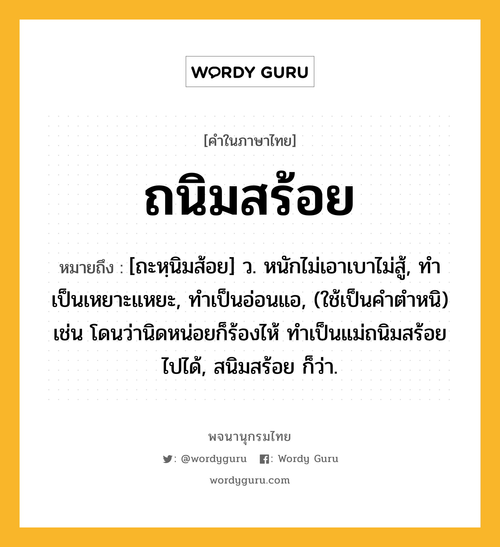 ถนิมสร้อย ความหมาย หมายถึงอะไร?, คำในภาษาไทย ถนิมสร้อย หมายถึง [ถะหฺนิมส้อย] ว. หนักไม่เอาเบาไม่สู้, ทำเป็นเหยาะแหยะ, ทำเป็นอ่อนแอ, (ใช้เป็นคำตำหนิ) เช่น โดนว่านิดหน่อยก็ร้องไห้ ทำเป็นแม่ถนิมสร้อยไปได้, สนิมสร้อย ก็ว่า.