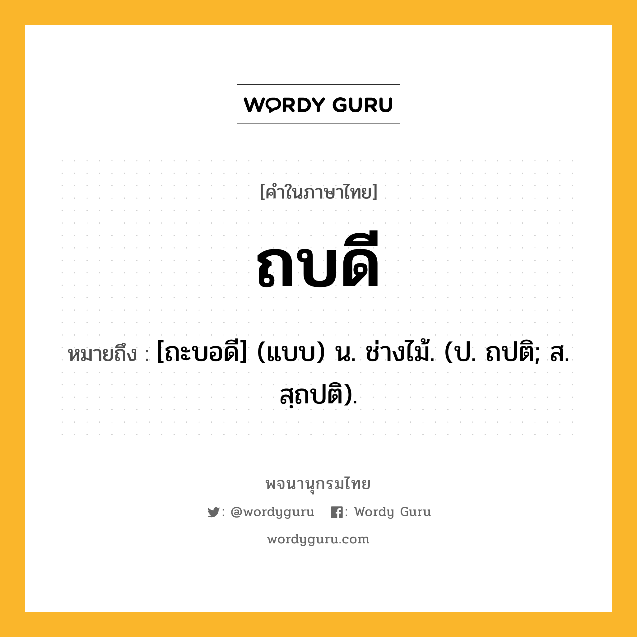 ถบดี ความหมาย หมายถึงอะไร?, คำในภาษาไทย ถบดี หมายถึง [ถะบอดี] (แบบ) น. ช่างไม้. (ป. ถปติ; ส. สฺถปติ).