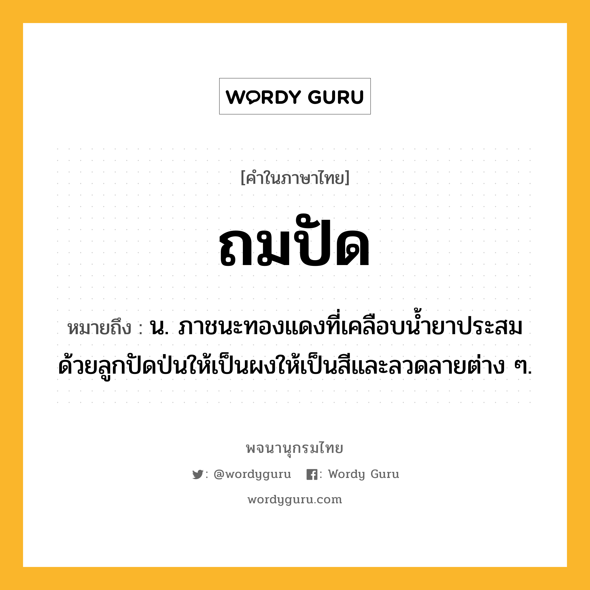 ถมปัด ความหมาย หมายถึงอะไร?, คำในภาษาไทย ถมปัด หมายถึง น. ภาชนะทองแดงที่เคลือบนํ้ายาประสมด้วยลูกปัดป่นให้เป็นผงให้เป็นสีและลวดลายต่าง ๆ.