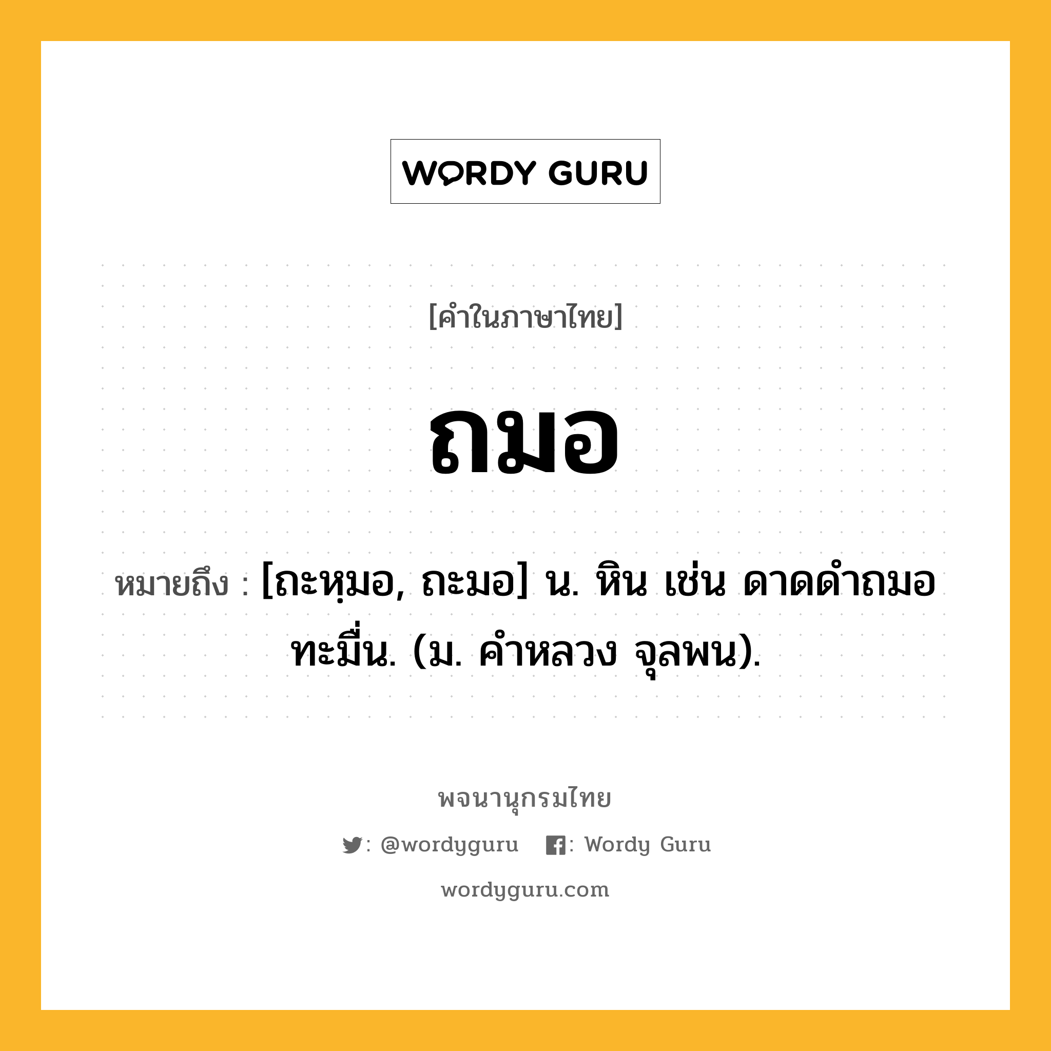 ถมอ ความหมาย หมายถึงอะไร?, คำในภาษาไทย ถมอ หมายถึง [ถะหฺมอ, ถะมอ] น. หิน เช่น ดาดดําถมอทะมื่น. (ม. คําหลวง จุลพน).