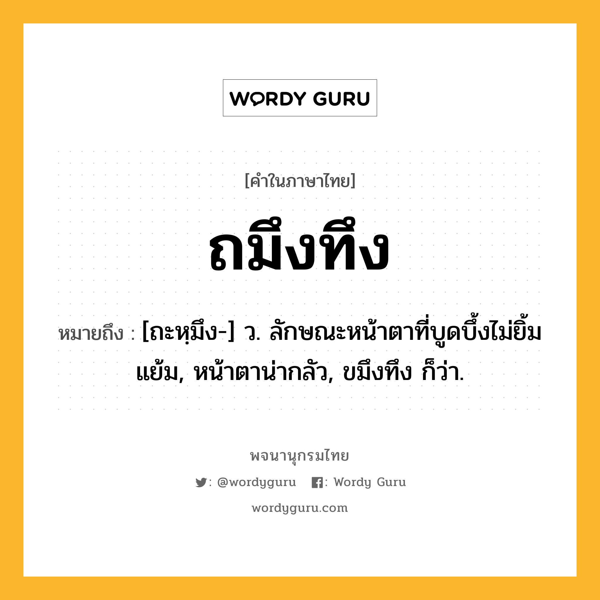 ถมึงทึง ความหมาย หมายถึงอะไร?, คำในภาษาไทย ถมึงทึง หมายถึง [ถะหฺมึง-] ว. ลักษณะหน้าตาที่บูดบึ้งไม่ยิ้มแย้ม, หน้าตาน่ากลัว, ขมึงทึง ก็ว่า.